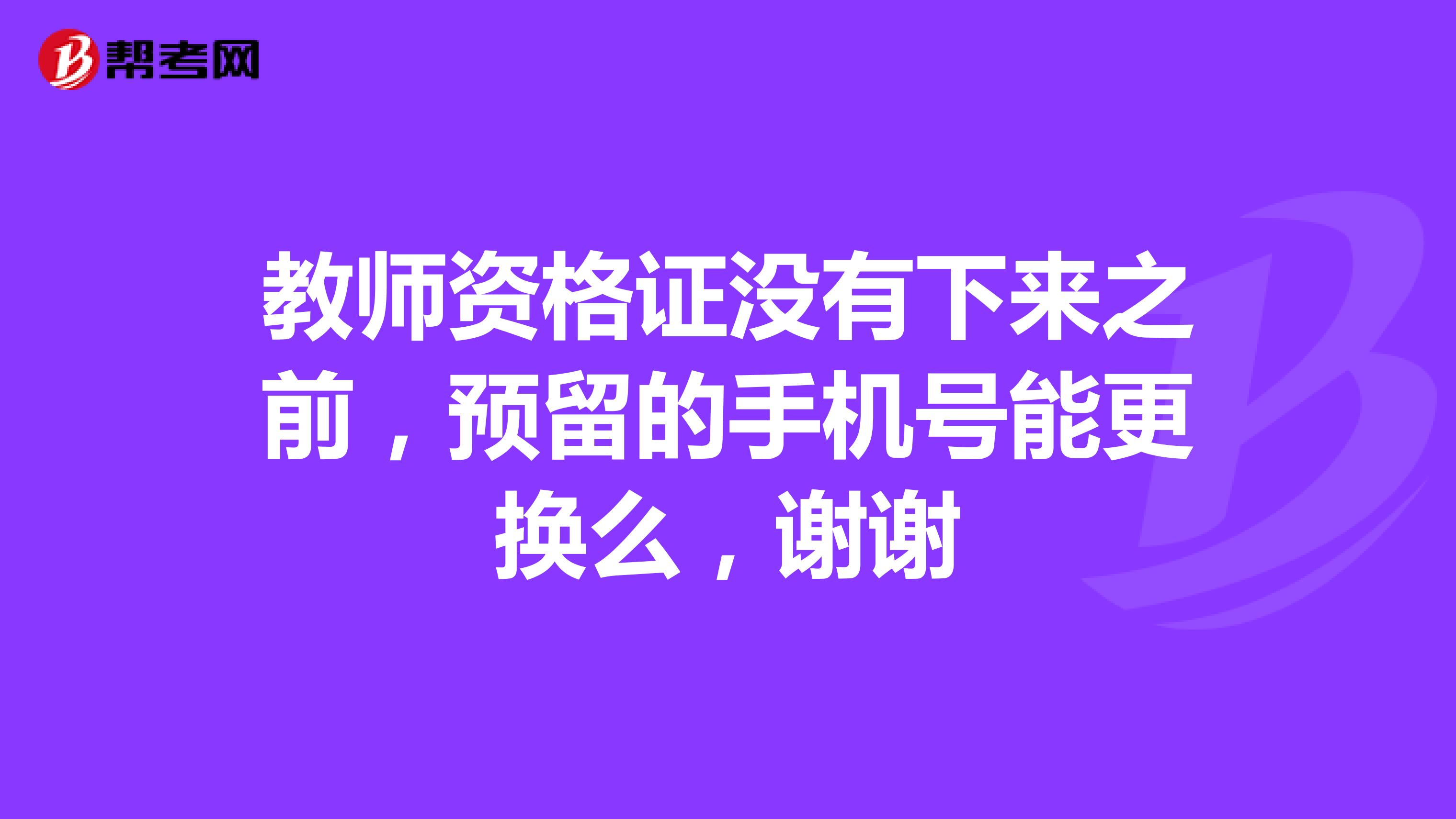 教师资格证没有下来之前,预留的手机号能更换么,谢谢