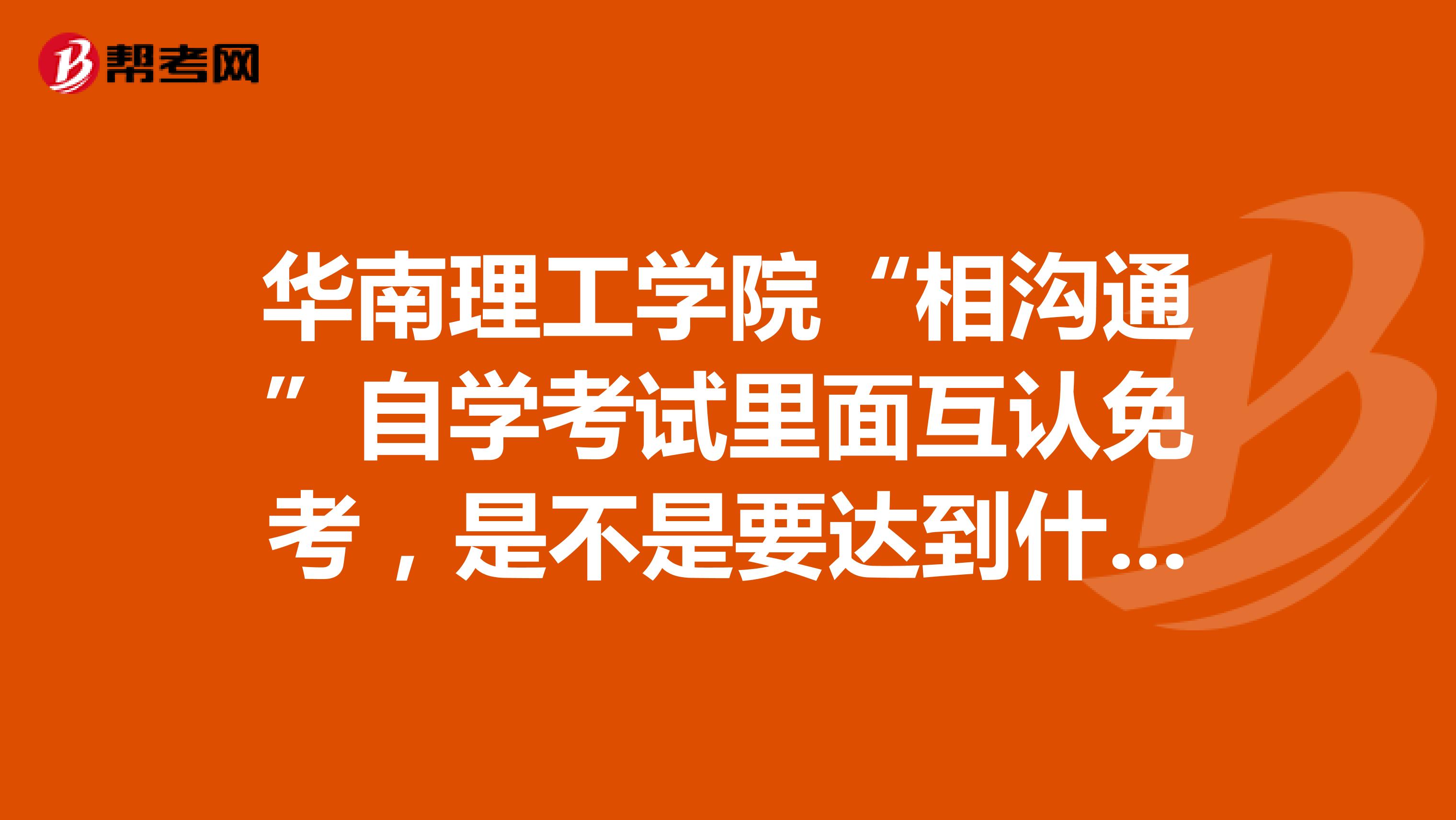 华南理工学院“相沟通”自学考试里面互认免考,是不是要达到什么条件才免考?