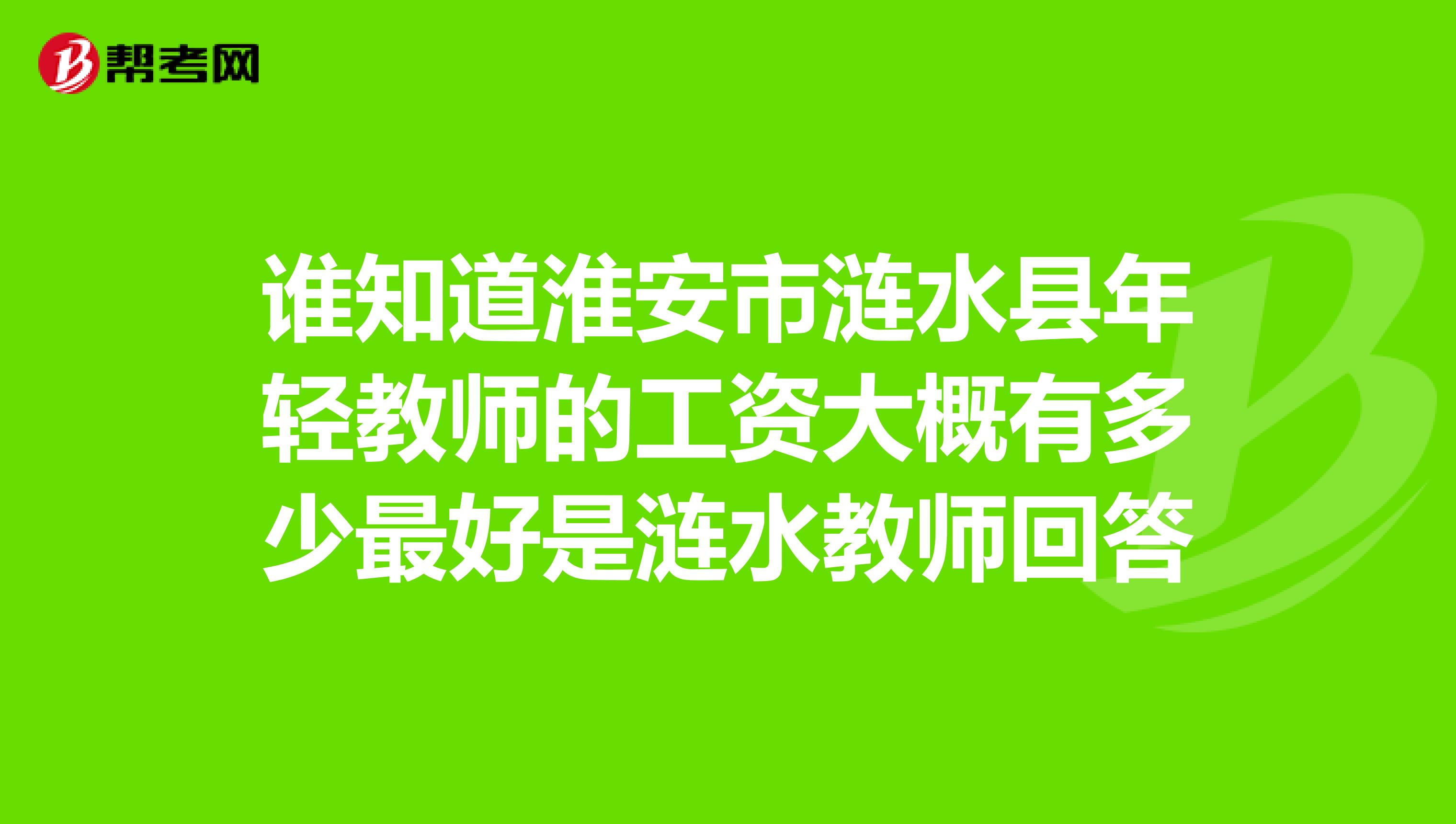 谁知道淮安市涟水县年轻教师的工资大概有多少最好是涟水教师回答