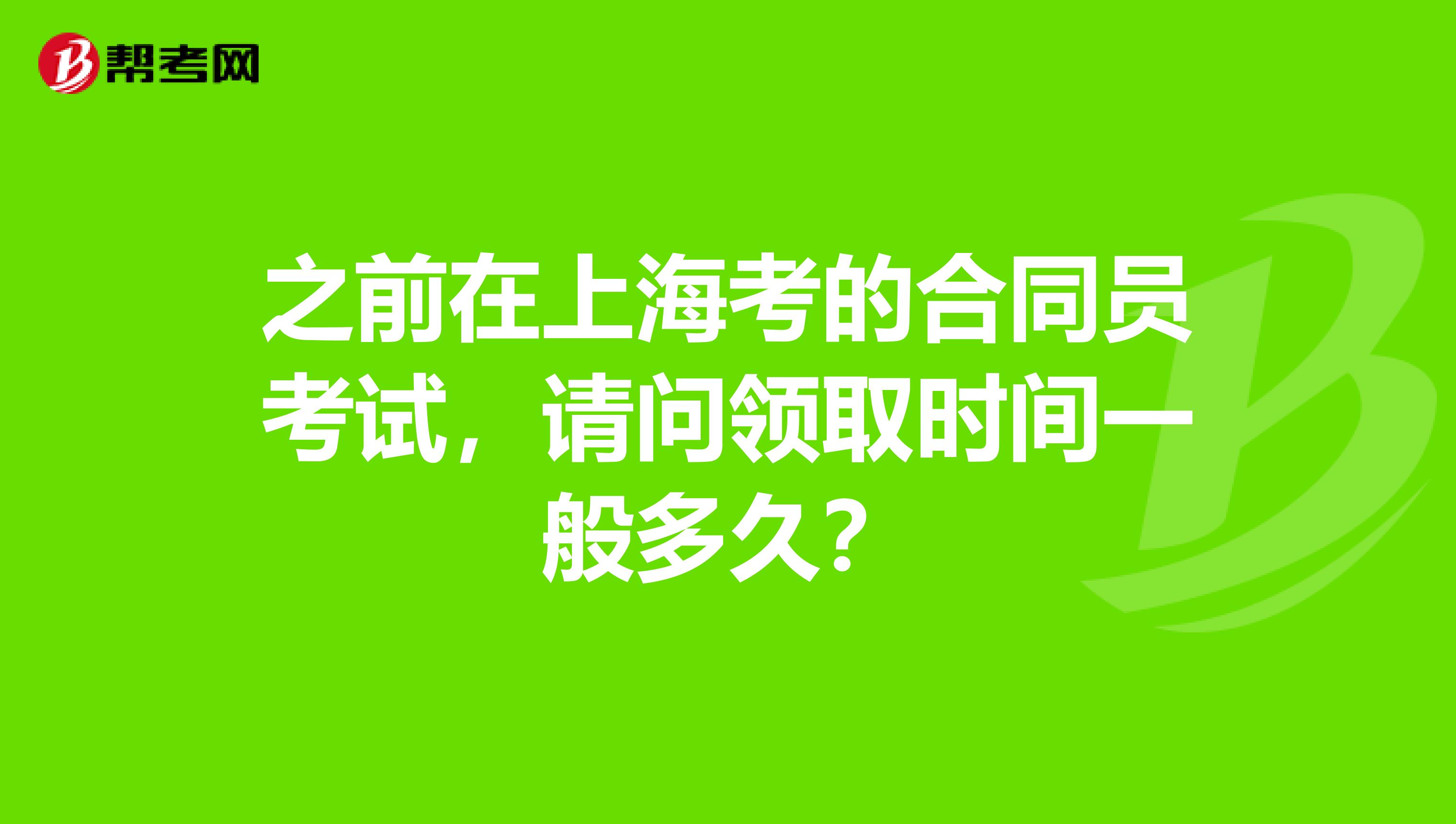 之前在上海考的合同员考试，请问领取时间一般多久？