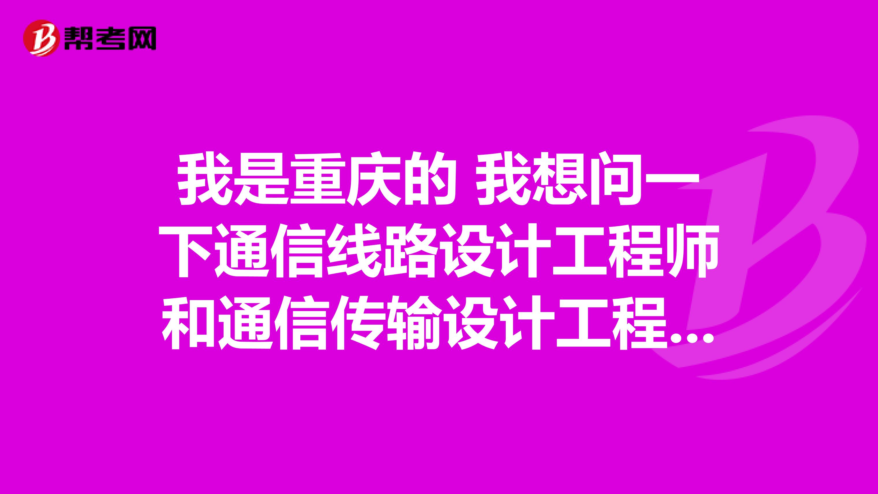 我是重庆的 我想问一下通信线路设计工程师和通信传输设计工程师的区别是什么？