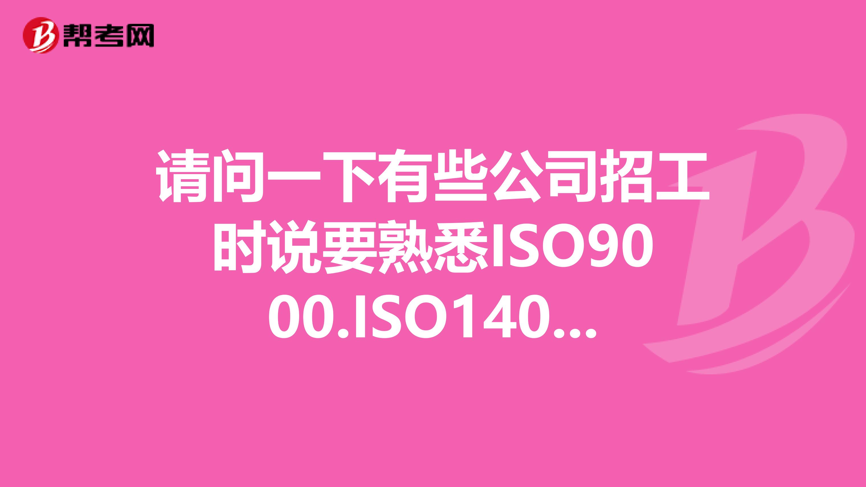 请问一下有些公司招工时说要熟悉ISO9000.ISO14000.TS16949等相关质量管理体系，试问具体要知道哪些