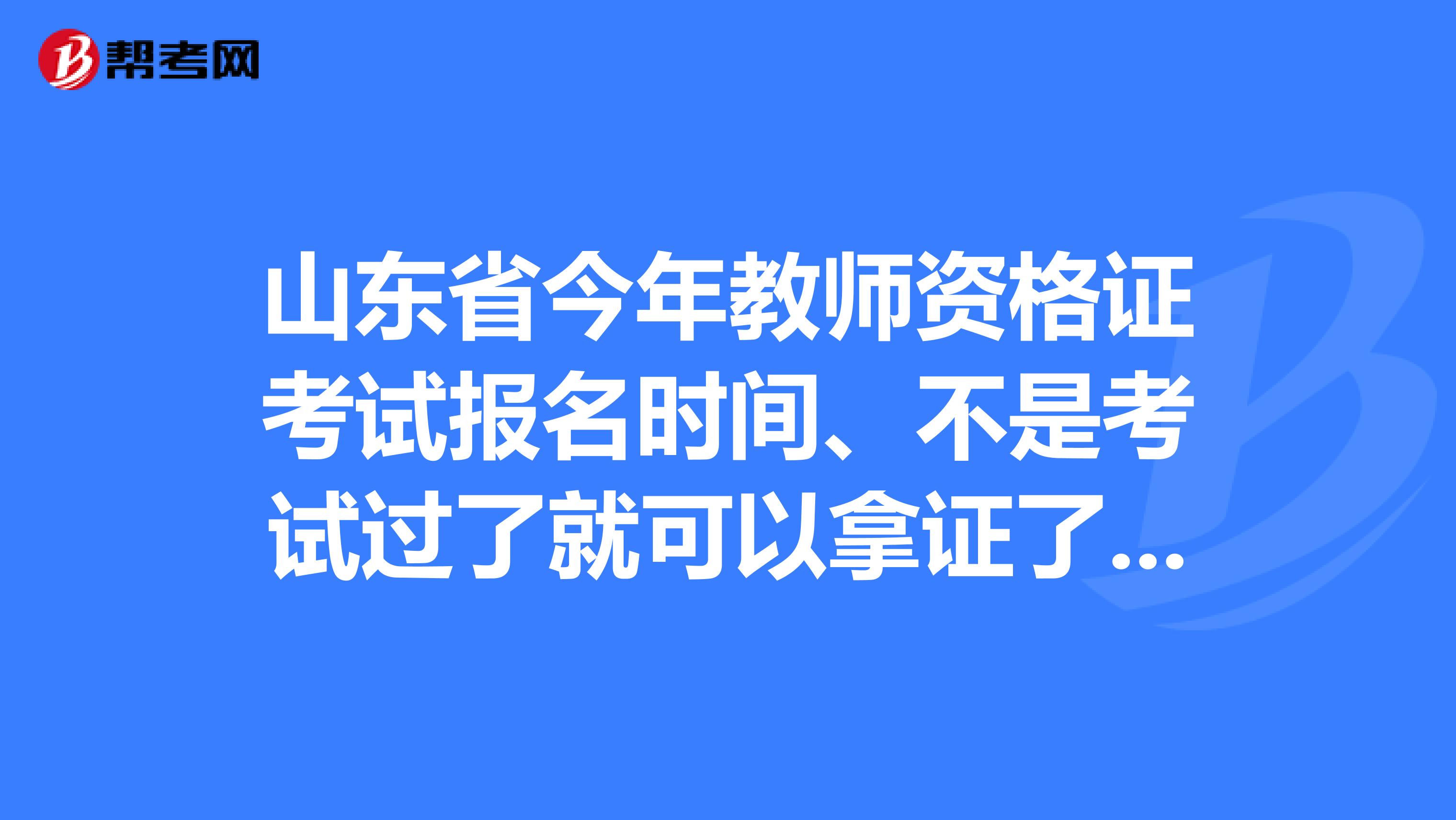 山东省今年教师资格证考试报名时间、不是考试过了就可以拿证了然后去应聘了