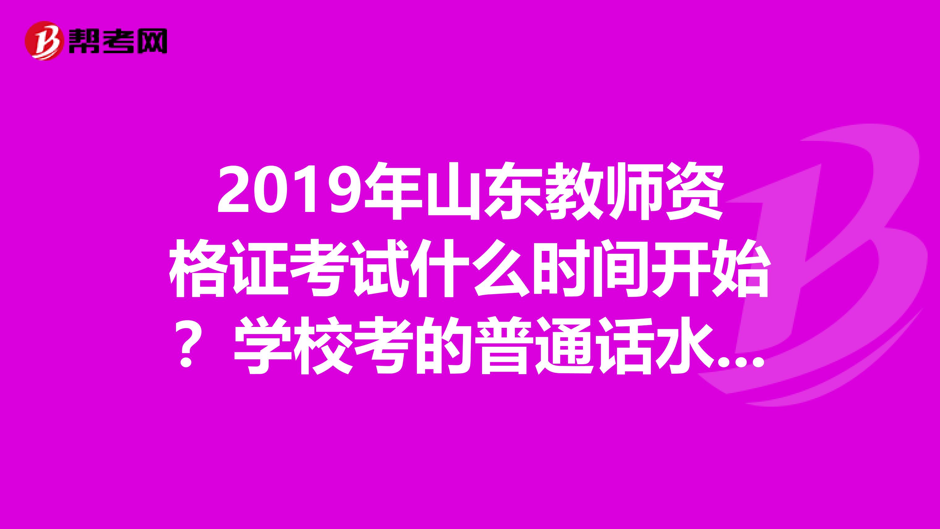 2019年山东教师资格证考试什么时间开始？学校考的普通话水平证书能用吗？