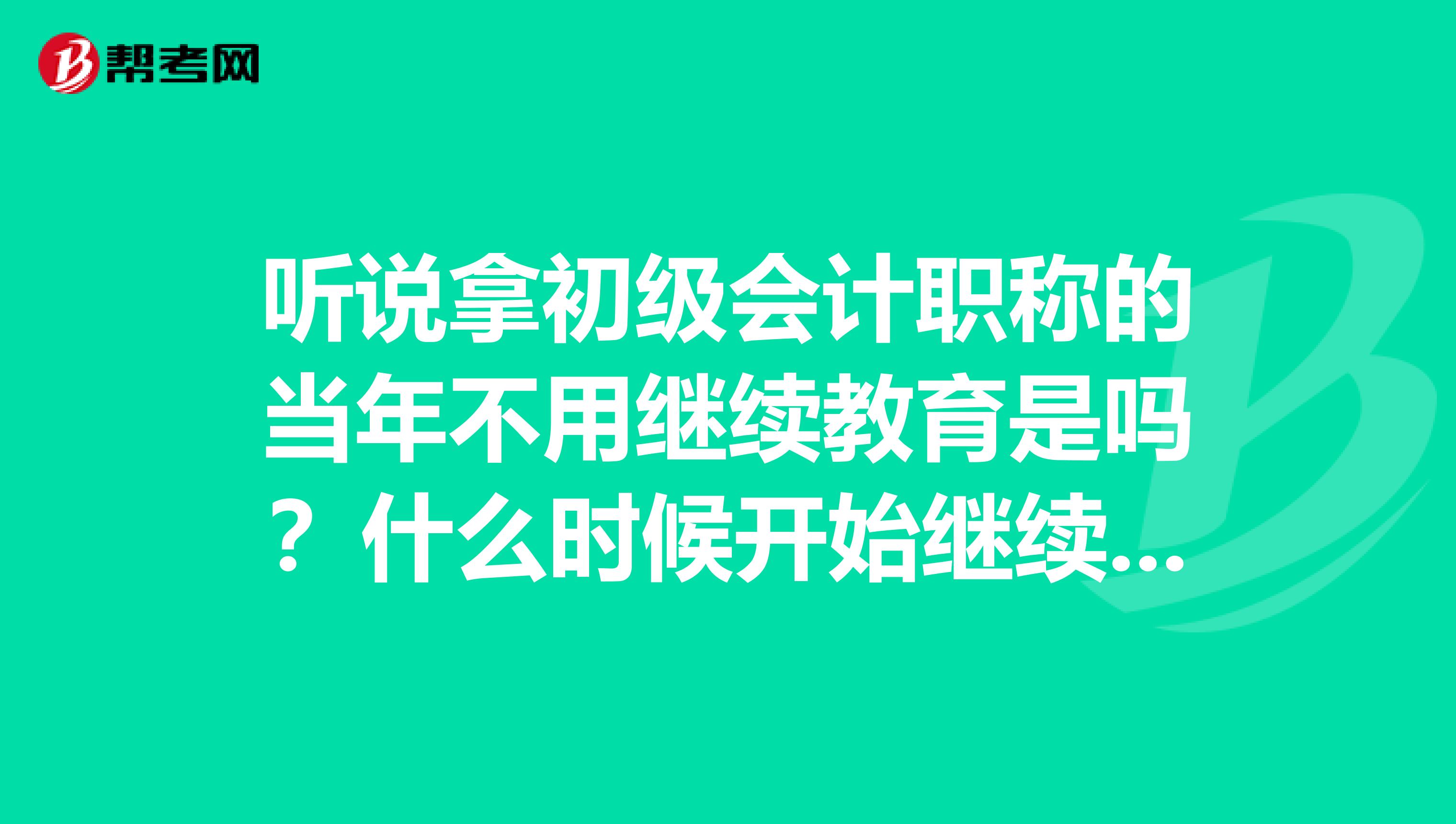 听说拿初级会计职称的当年不用继续教育是吗?什么时候开始继续教育?