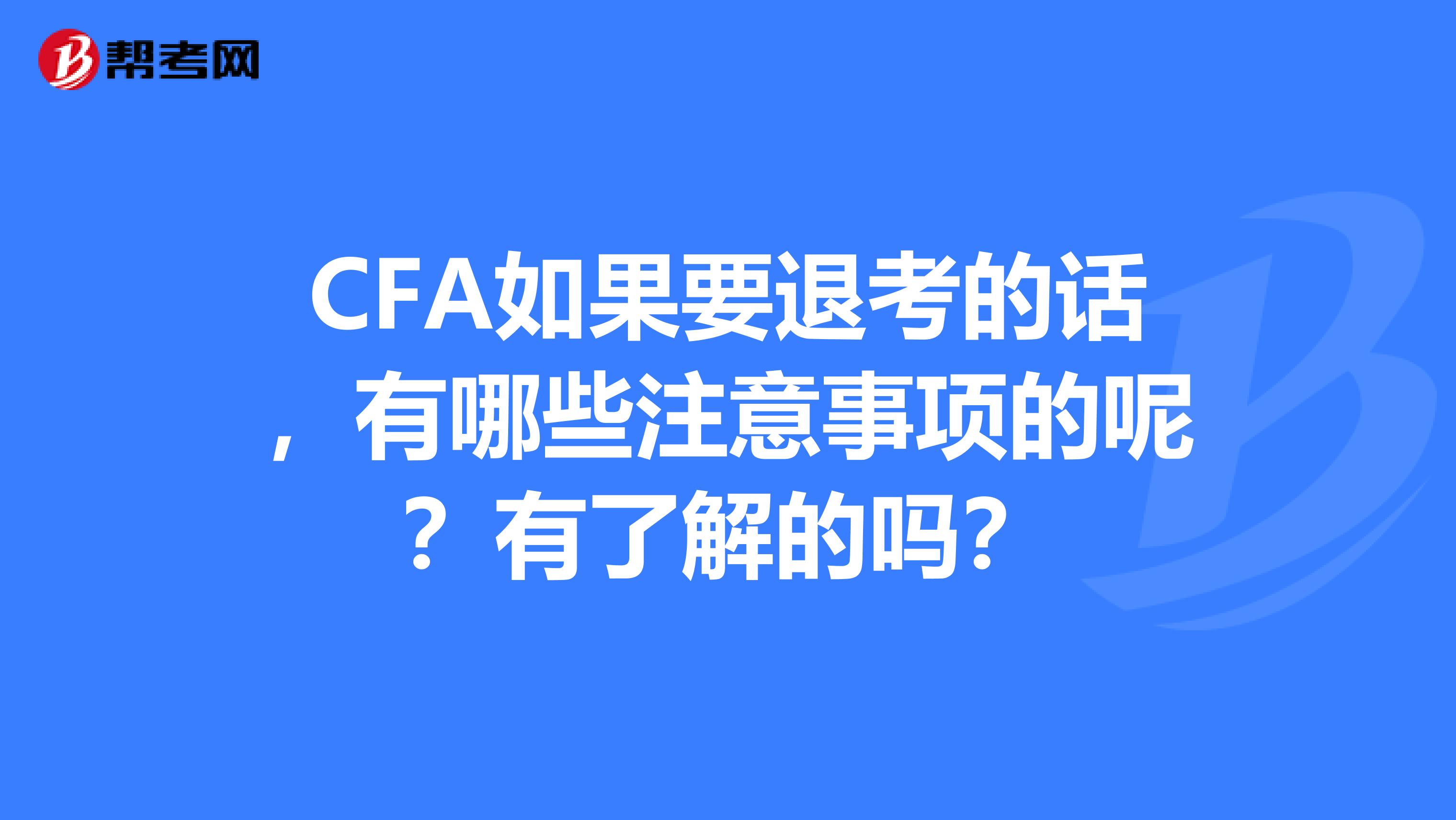 CFA如果要退考的话,有哪些注意事项的呢?有了解的吗?