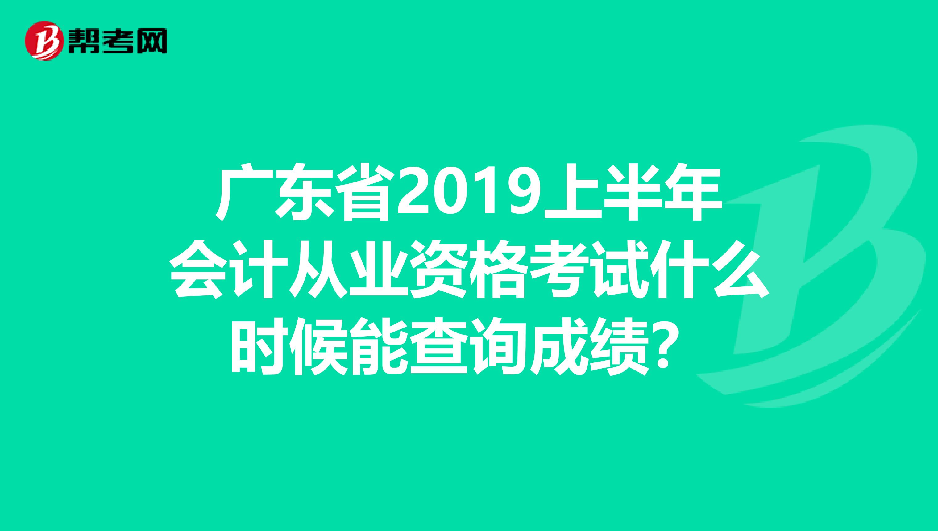广东省2019上半年会计从业资格考试什么时候能查询成绩？