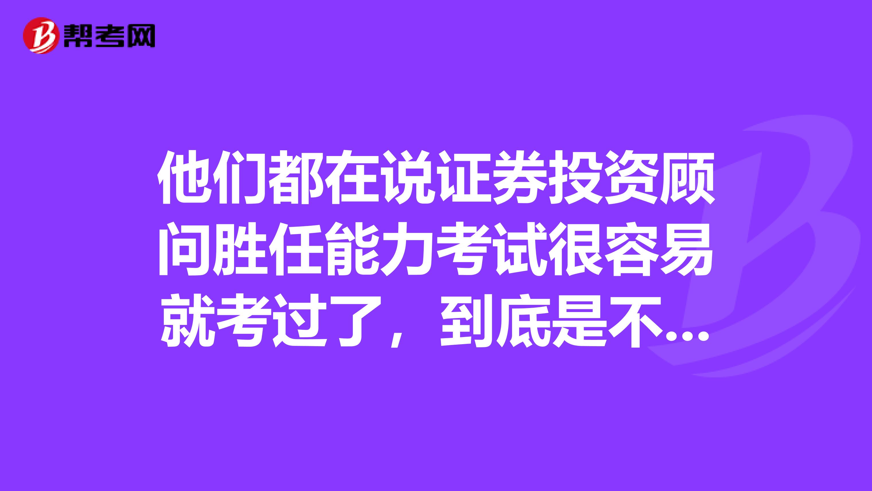 他们都在说证券投资顾问胜任能力考试很容易就考过了，到底是不是哦