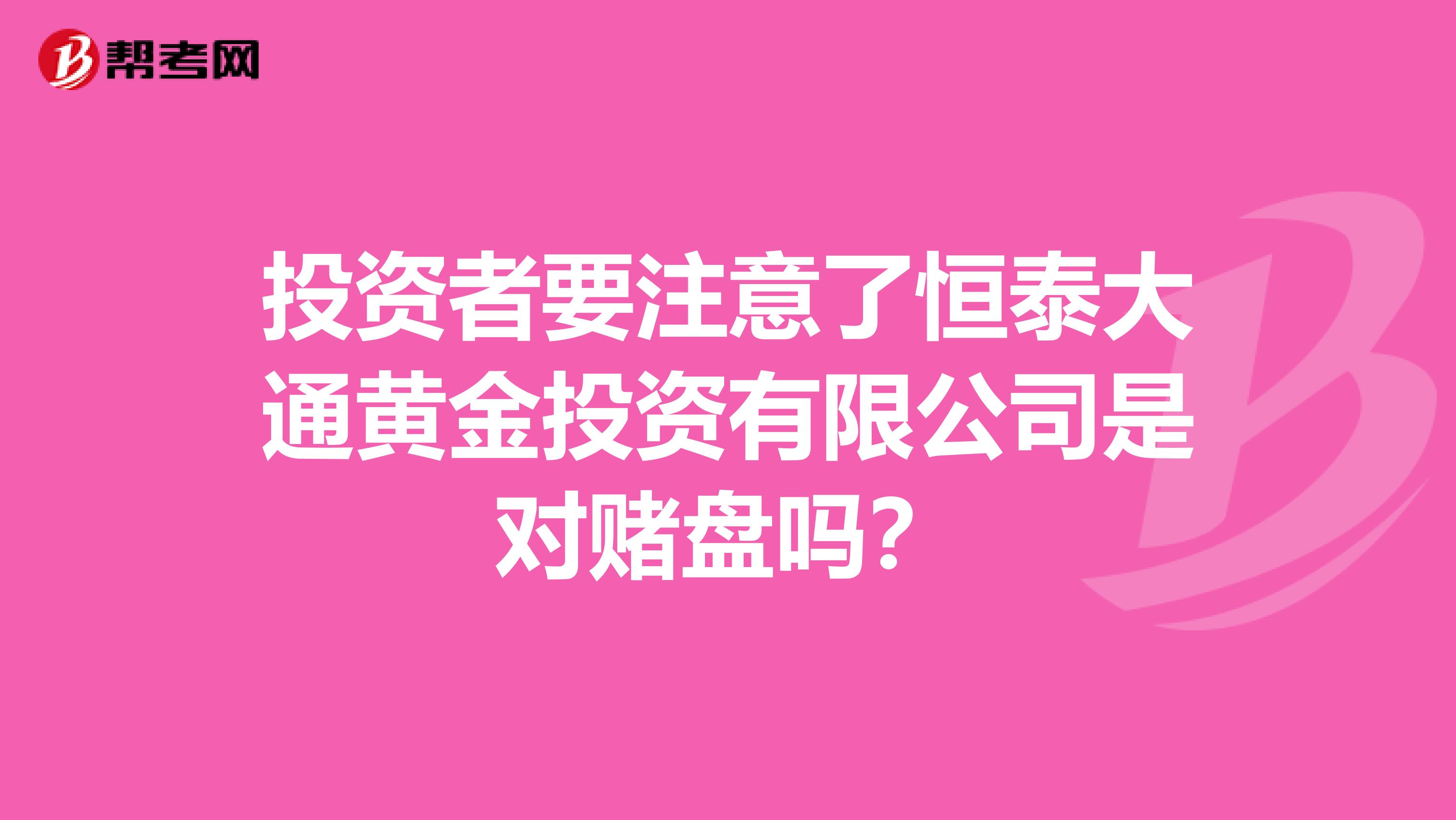 投资者要注意了恒泰大通黄金投资有限公司是对赌盘吗?