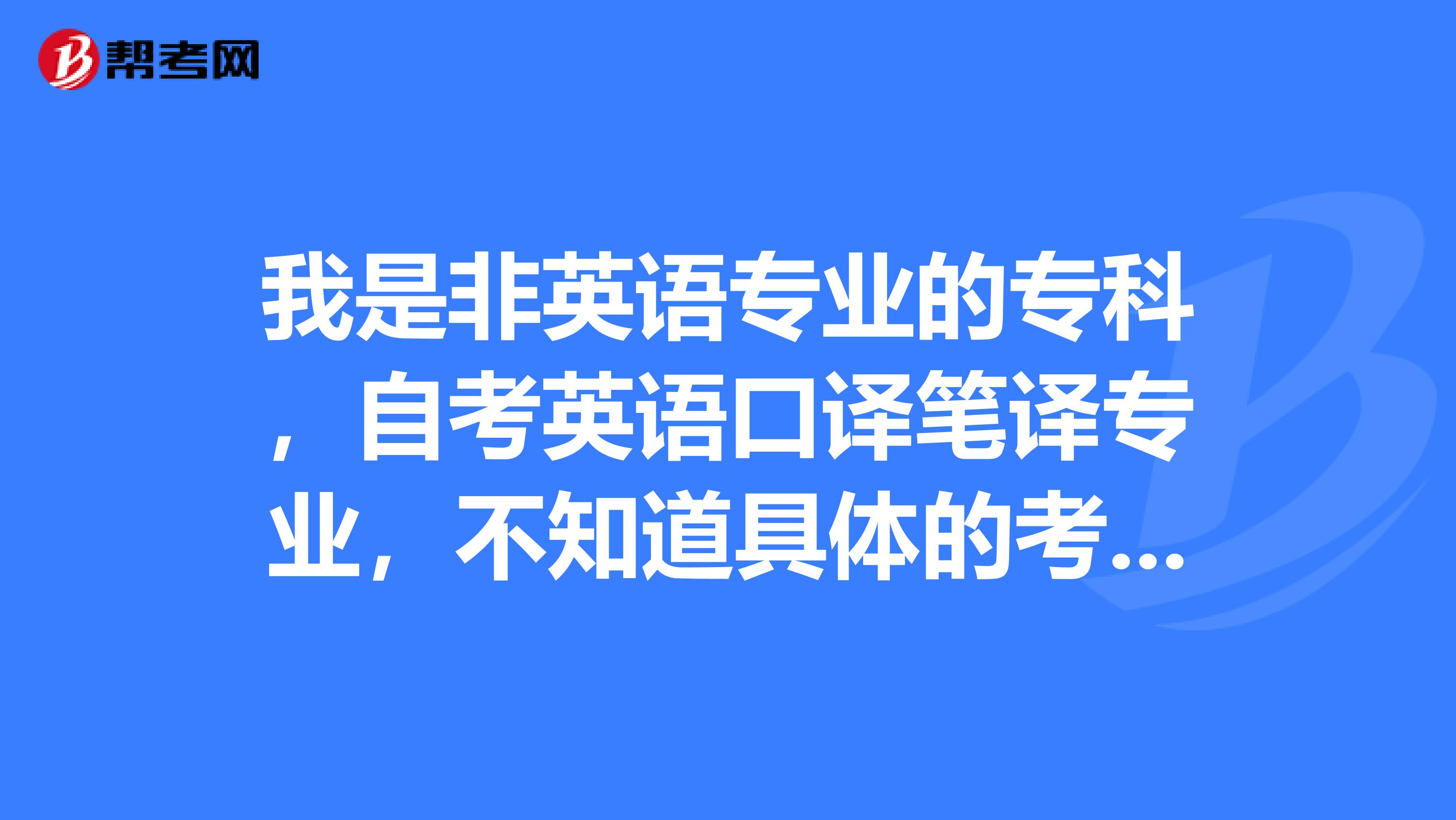 我是非英语专业的专科，自考英语口译笔译专业，不知道具体的考试全部科目，谁能帮我一下？？