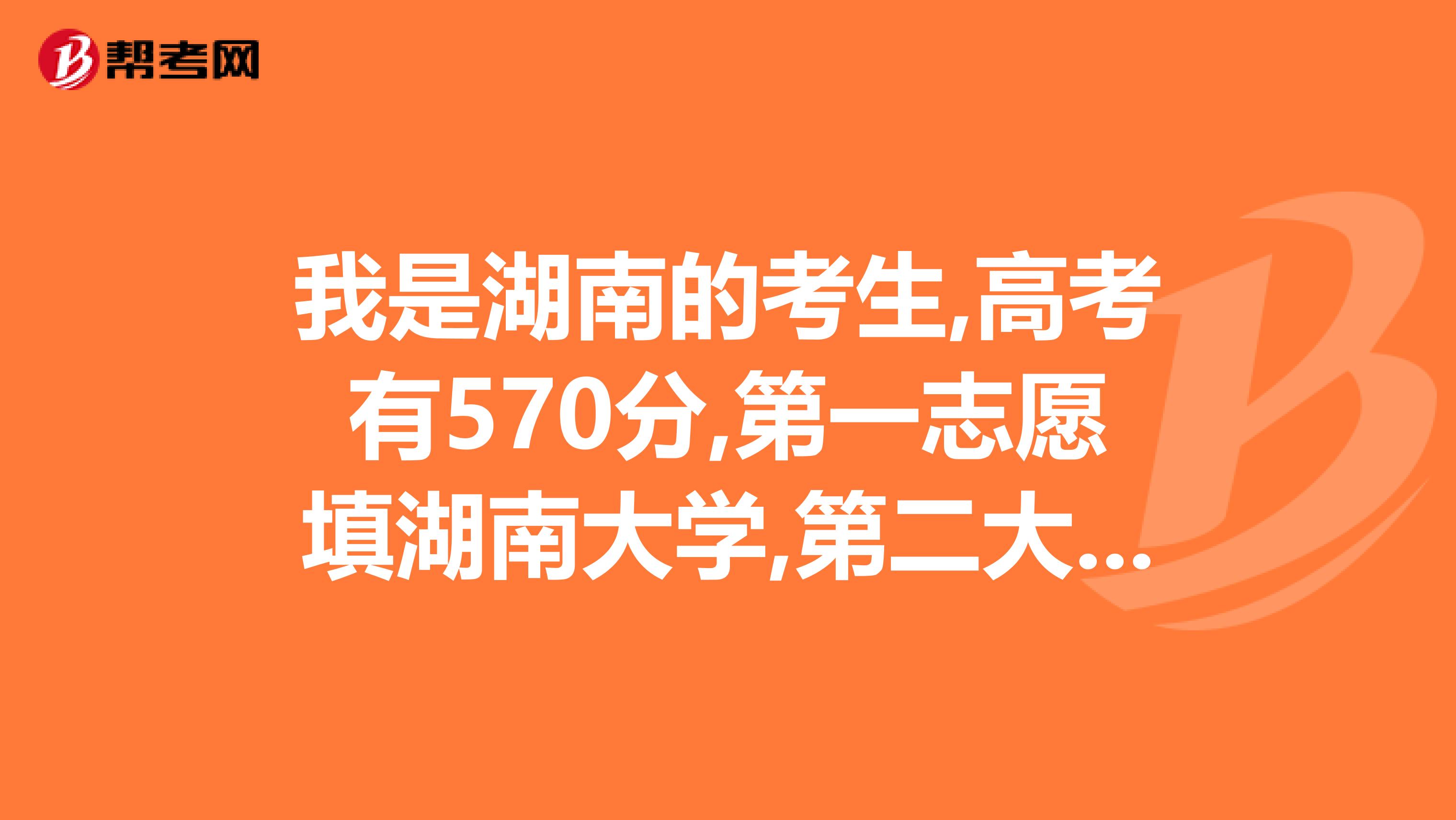 我是湖南的考生,高考有570分,第一志愿填湖南大学,第二大学填哈尔滨工程大学,第三志愿填长沙理工大学,那我的专业应该怎么填列这三所大学有一些什么好的专业了。怎样填写大学志愿?