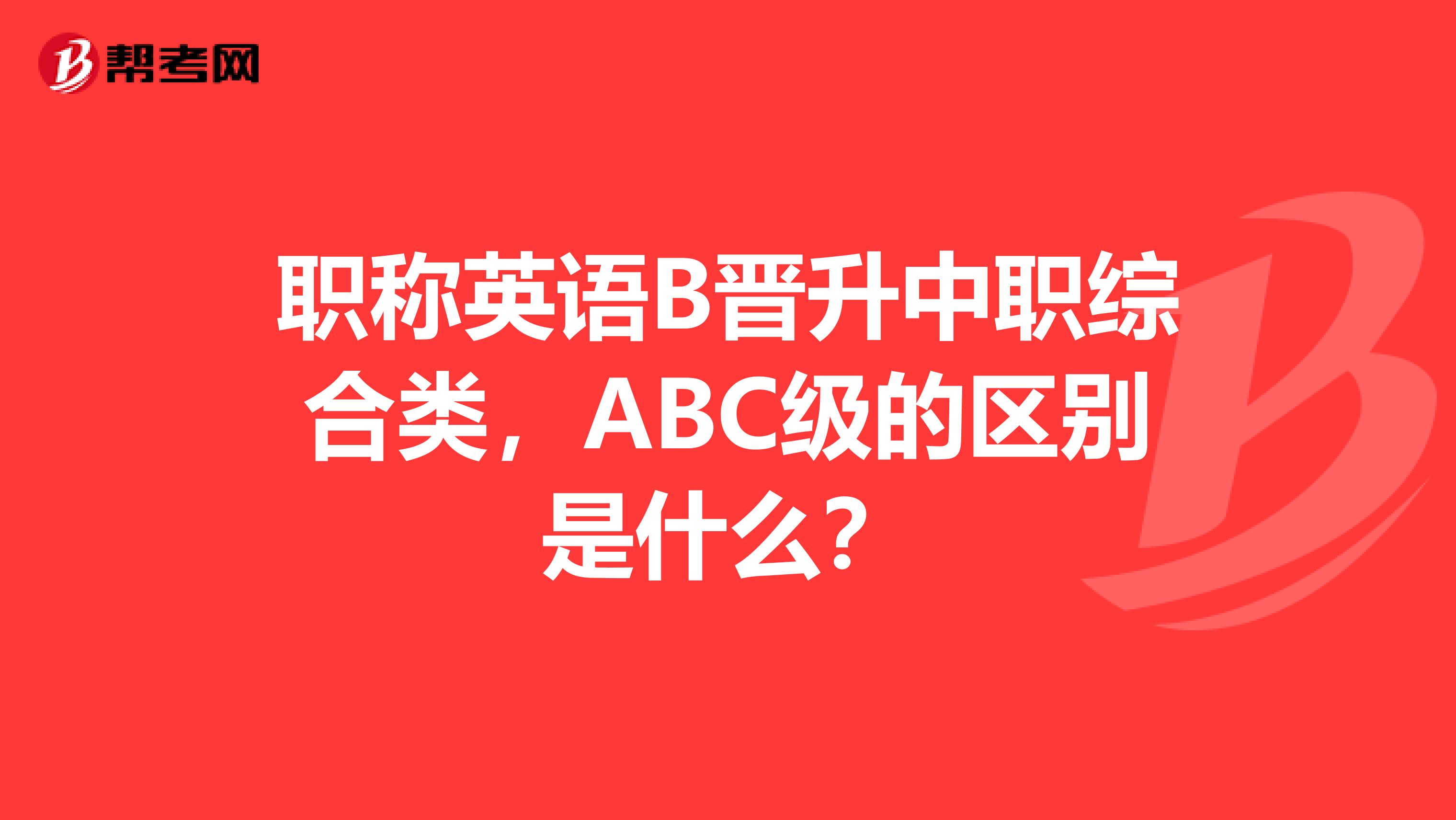 职称英语B晋升中职综合类，ABC级的区别是什么？