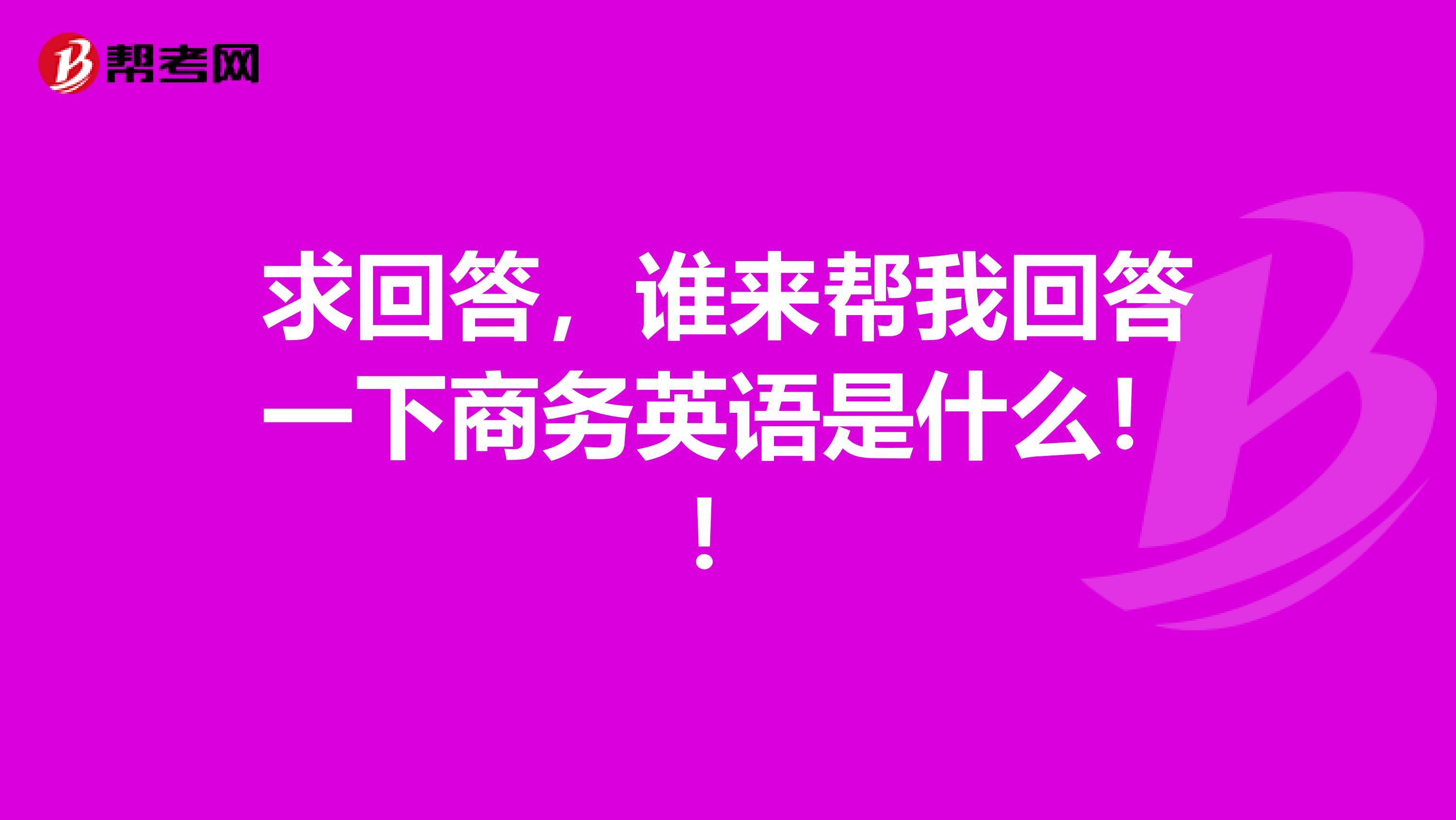 求回答,谁来帮我回答一下商务英语是什么!!