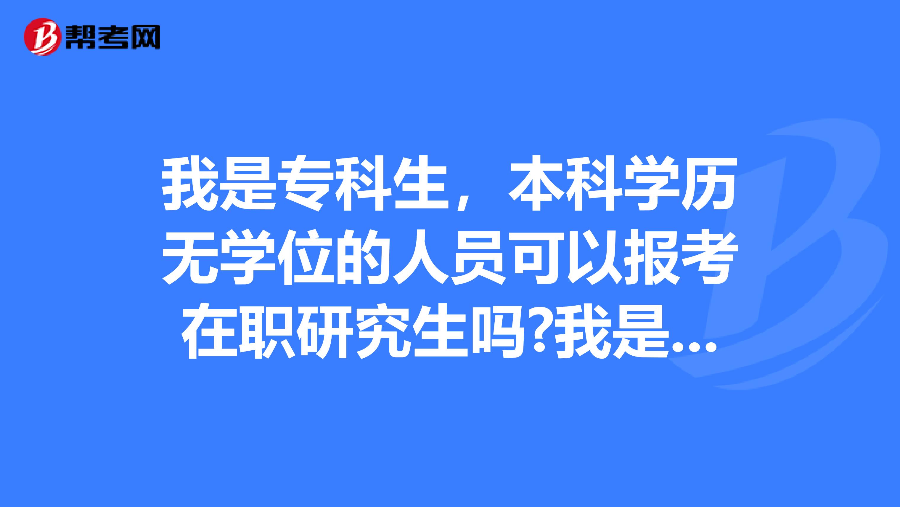 我是专科生，本科学历无学位的人员可以报考在职研究生吗?我是大连的