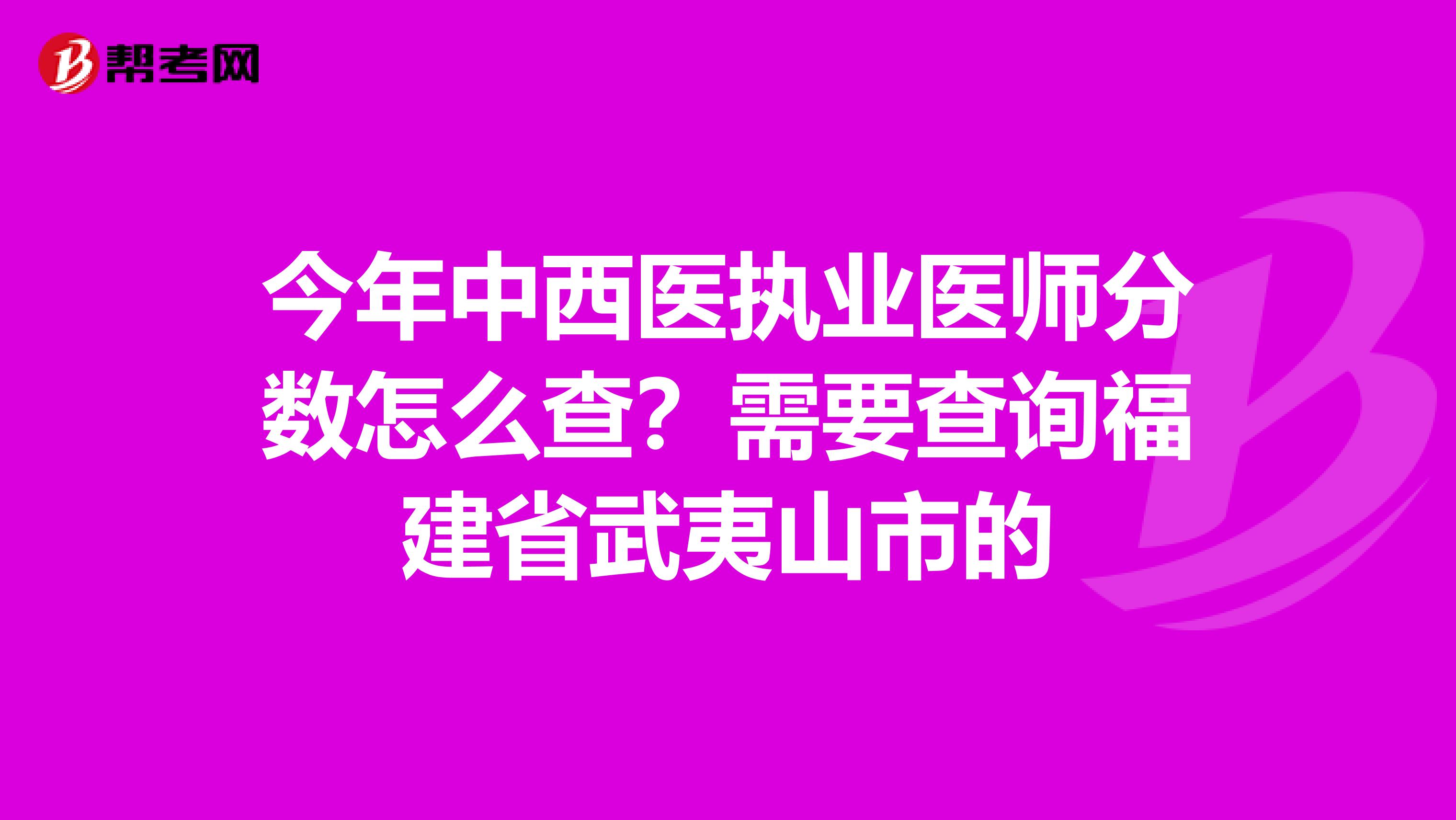今年中西医执业医师分数怎么查?需要查询福建省武夷山市的