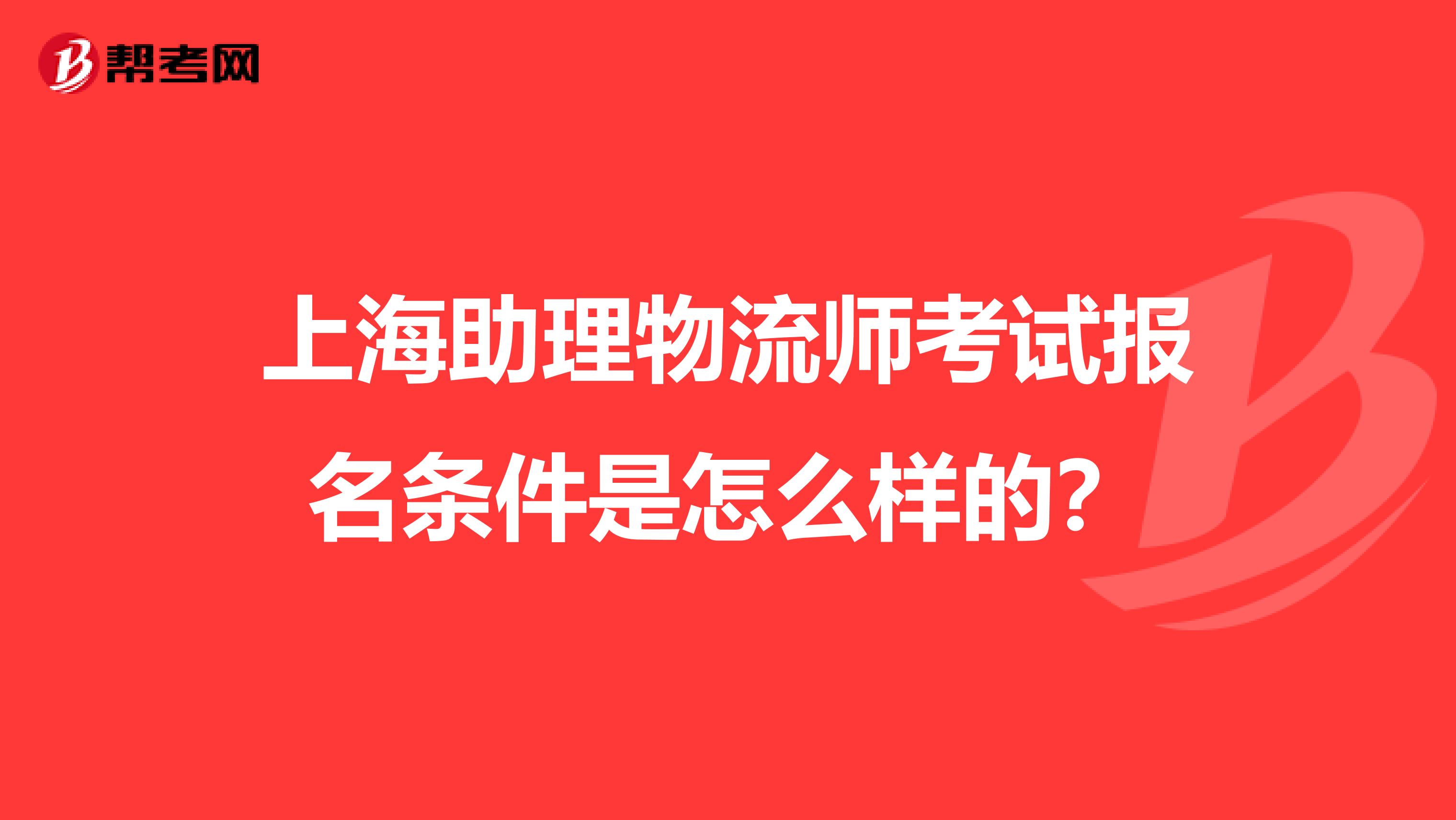 上海助理物流师考试报名条件是怎么样的?