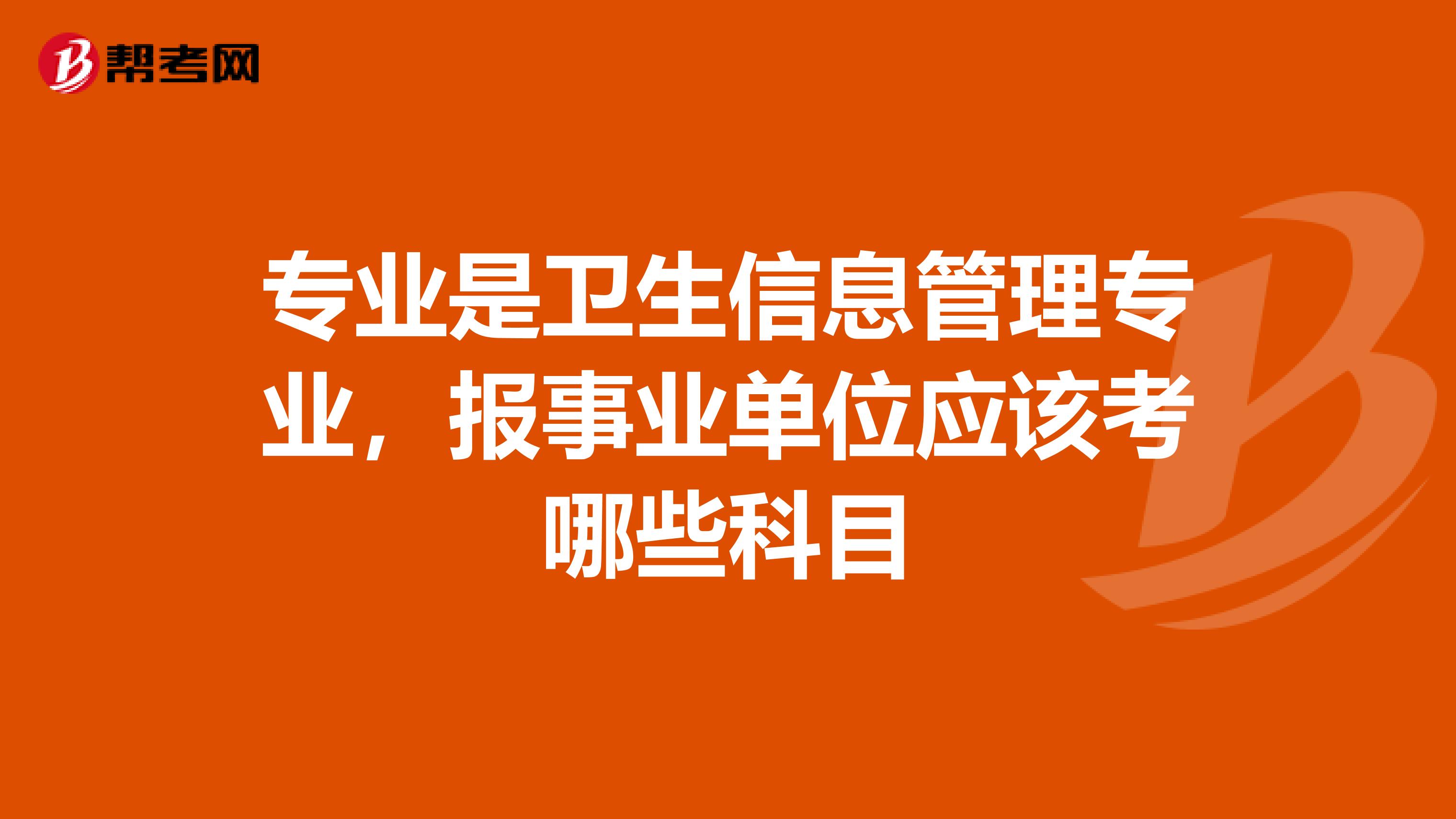 专业是卫生信息管理专业，报事业单位应该考哪些科目