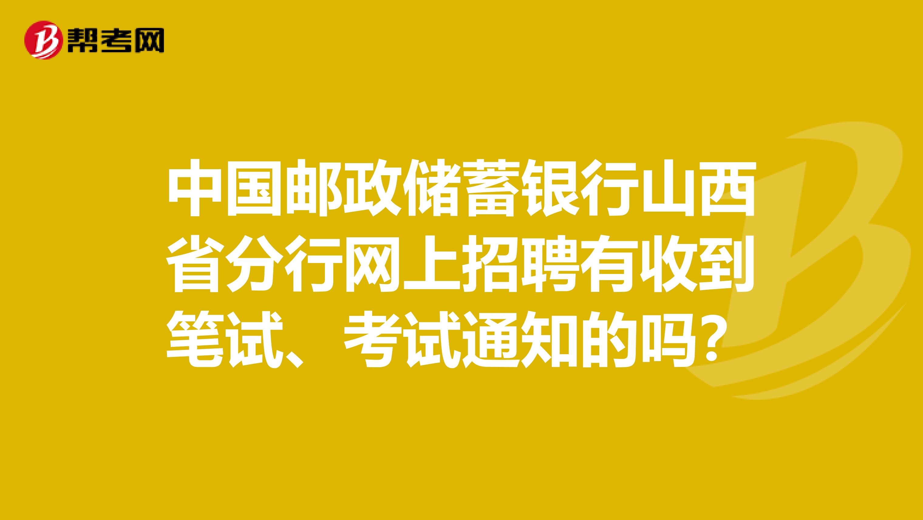 中国邮政储蓄银行山西省分行网上招聘有收到笔试、考试通知的吗?