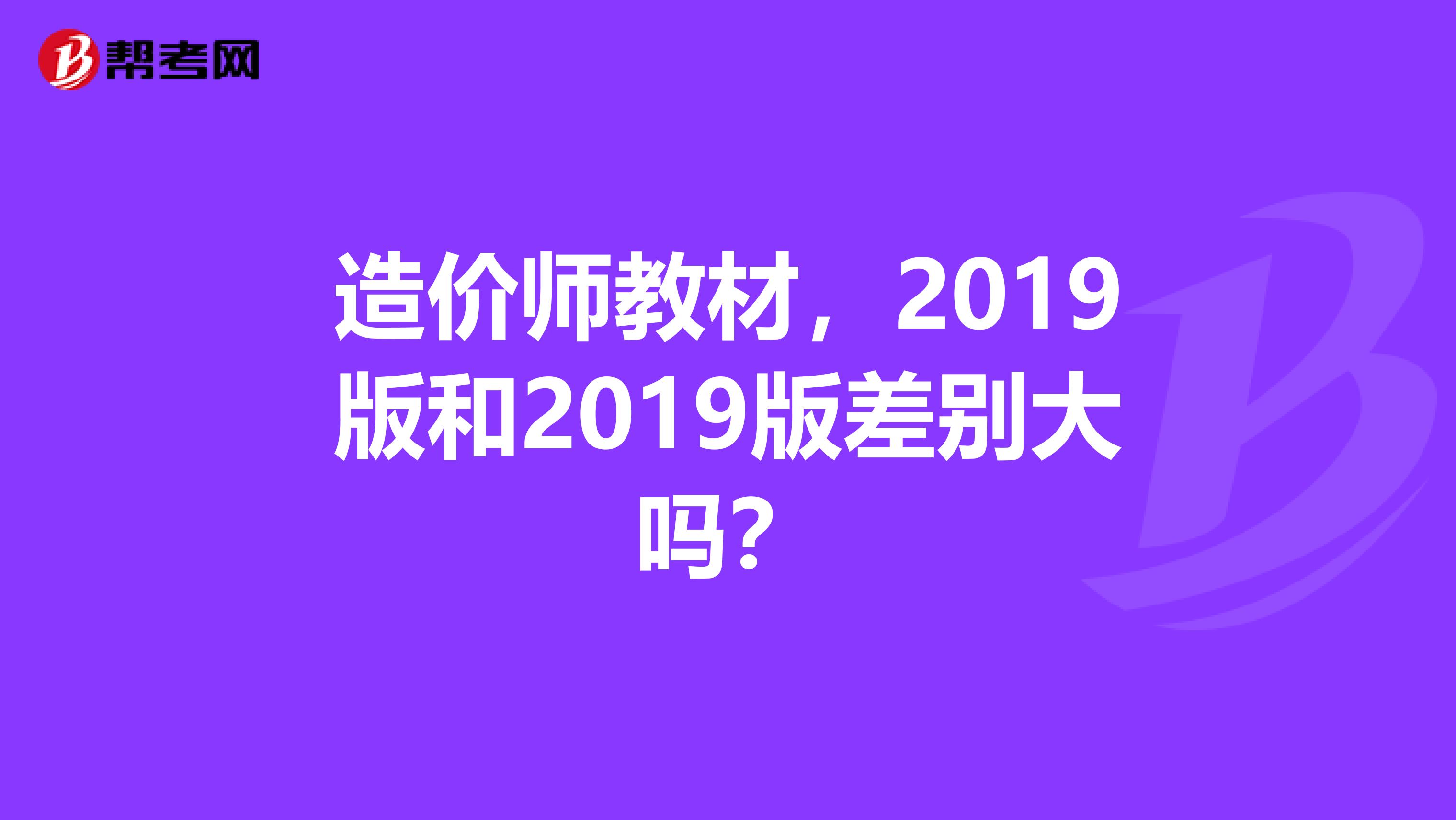 造价师教材，2019版和2019版差别大吗？