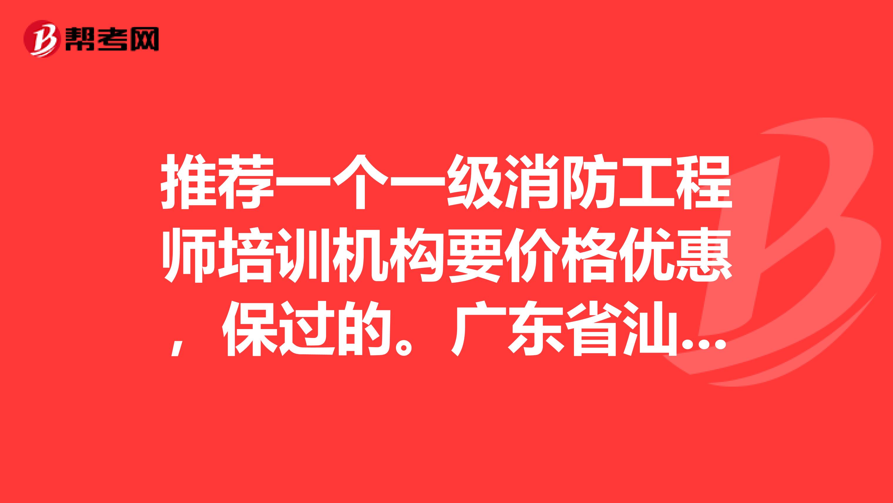 推荐一个一级消防工程师培训机构要价格优惠，保过的。广东省汕头市龙湖区