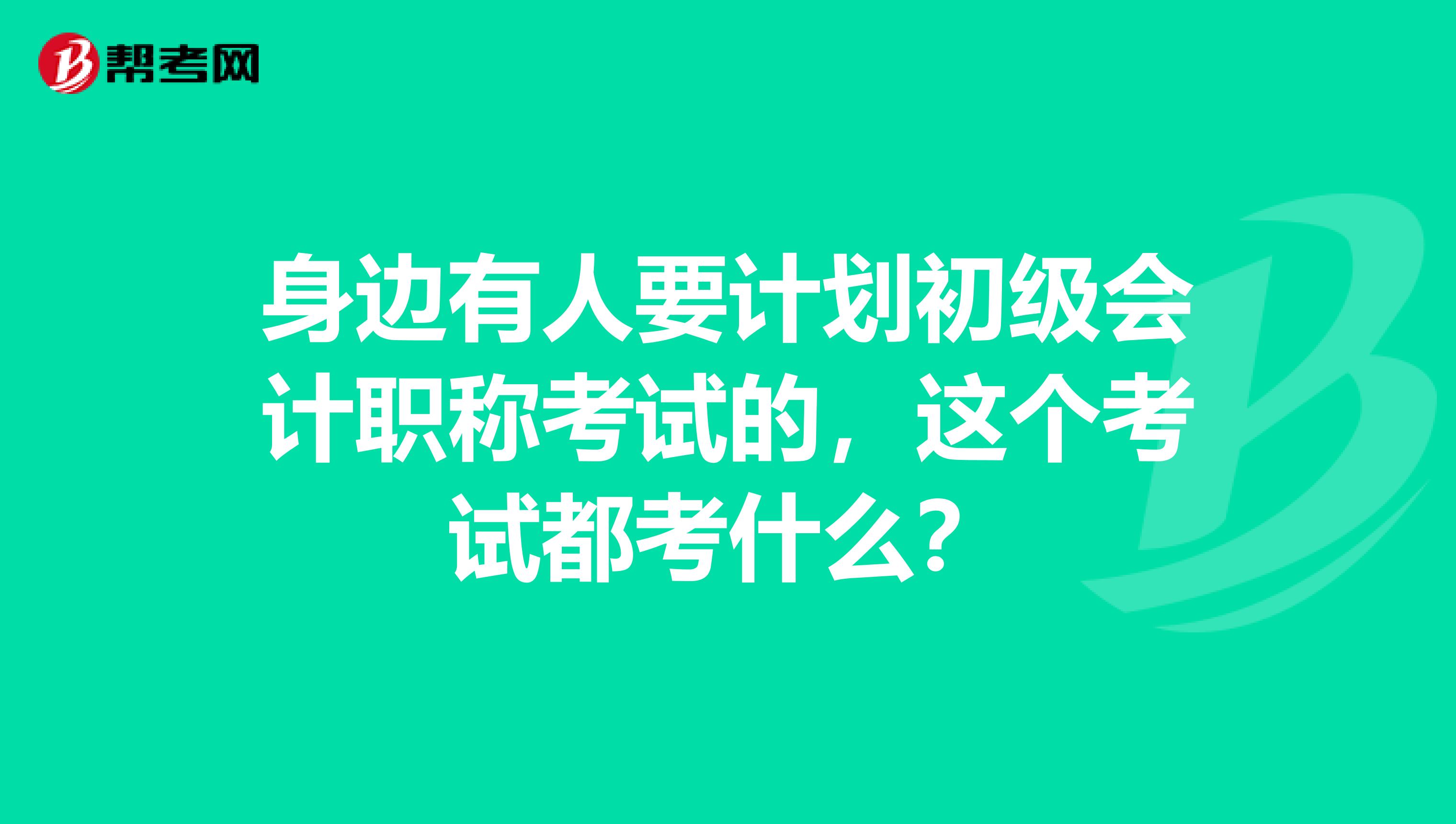 身边有人要计划初级会计职称考试的,这个考试都考什么?