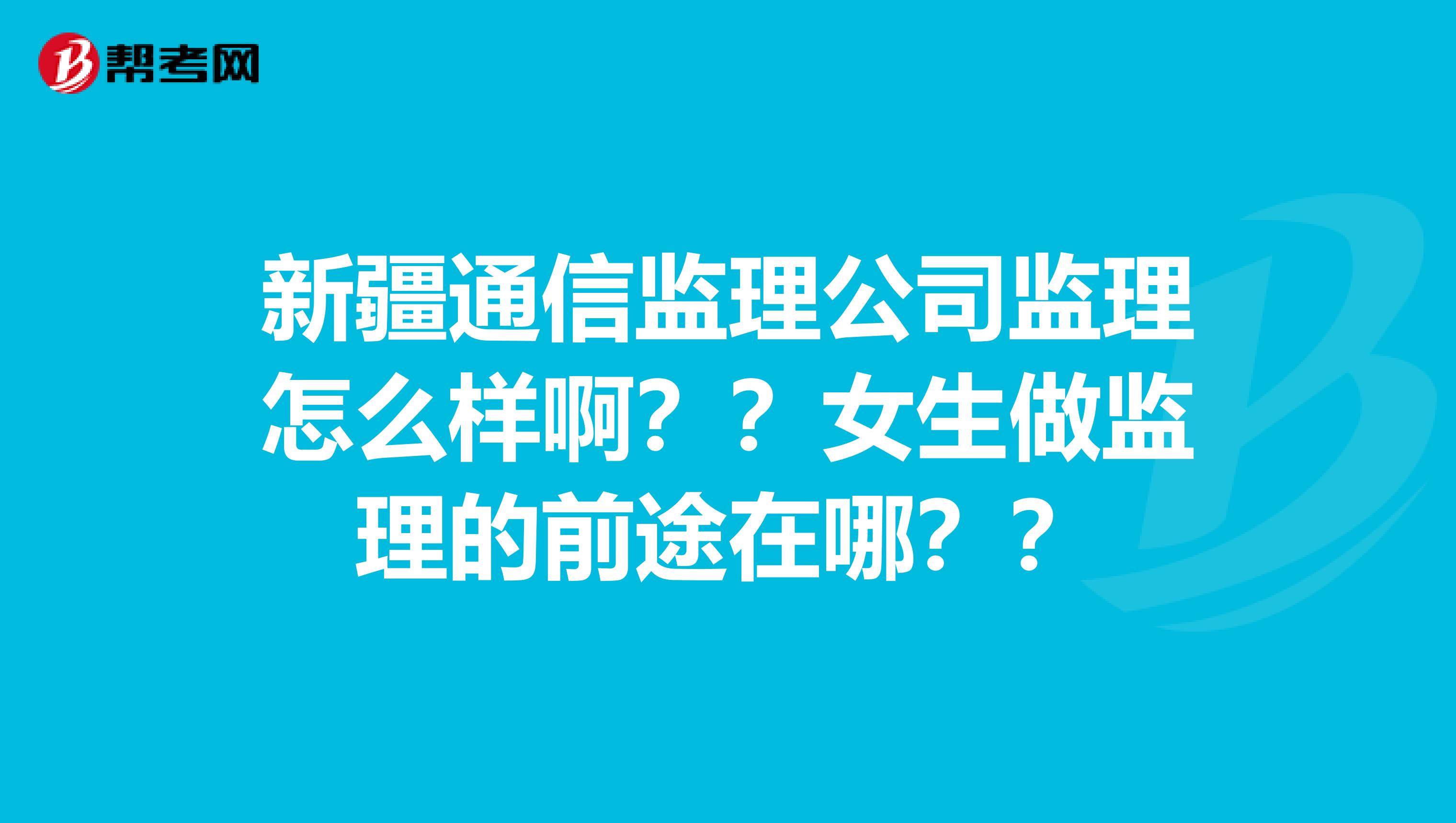 新疆通信监理公司监理怎么样啊？？女生做监理的前途在哪？？