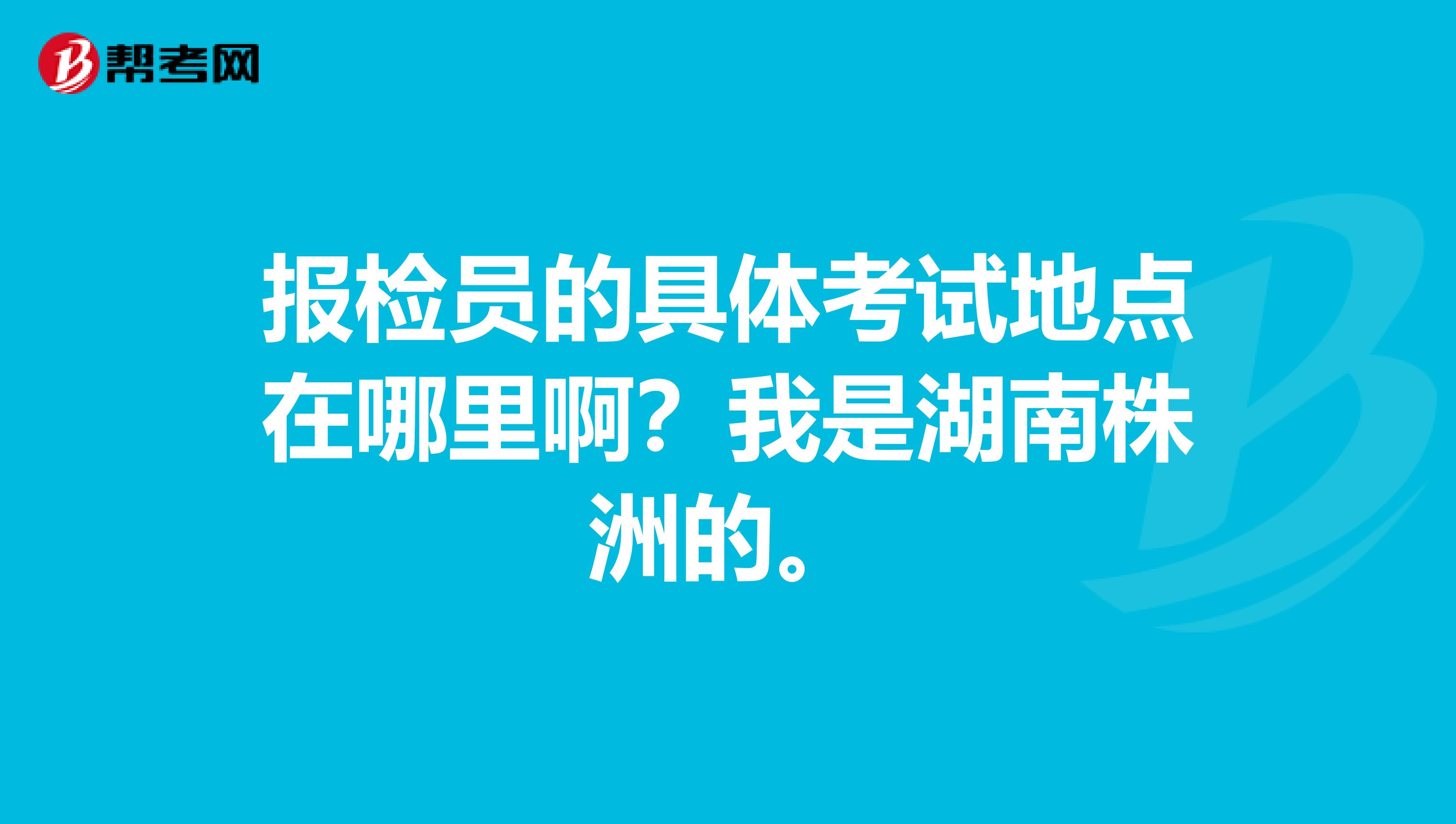 报检员的具体考试地点在哪里啊?我是湖南株洲的。