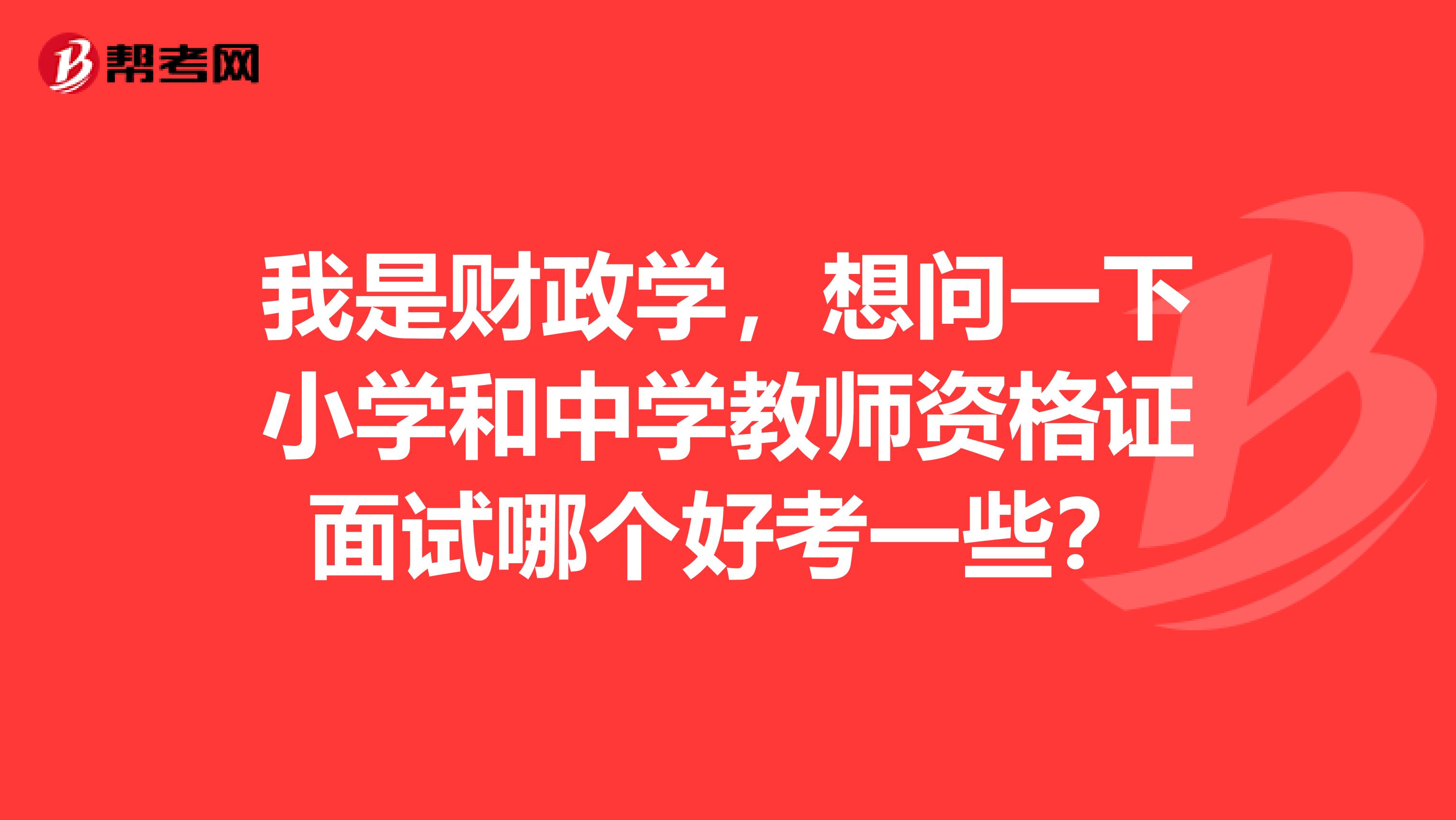 我是财政学，想问一下小学和中学教师资格证面试哪个好考一些？