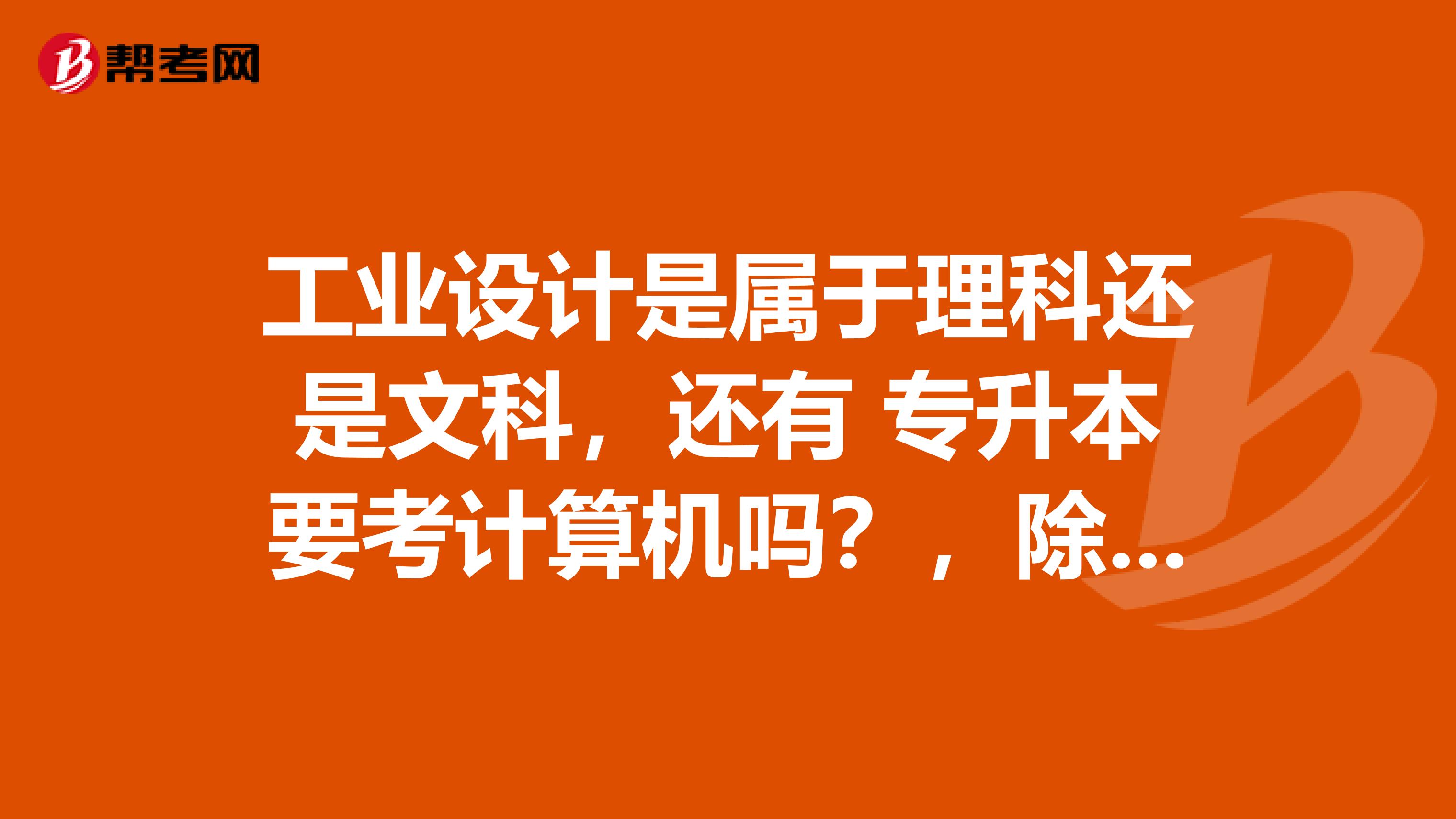 工业设计是属于理科还是文科，还有 专升本要考计算机吗？，除了语文数学英语，还要考什么？