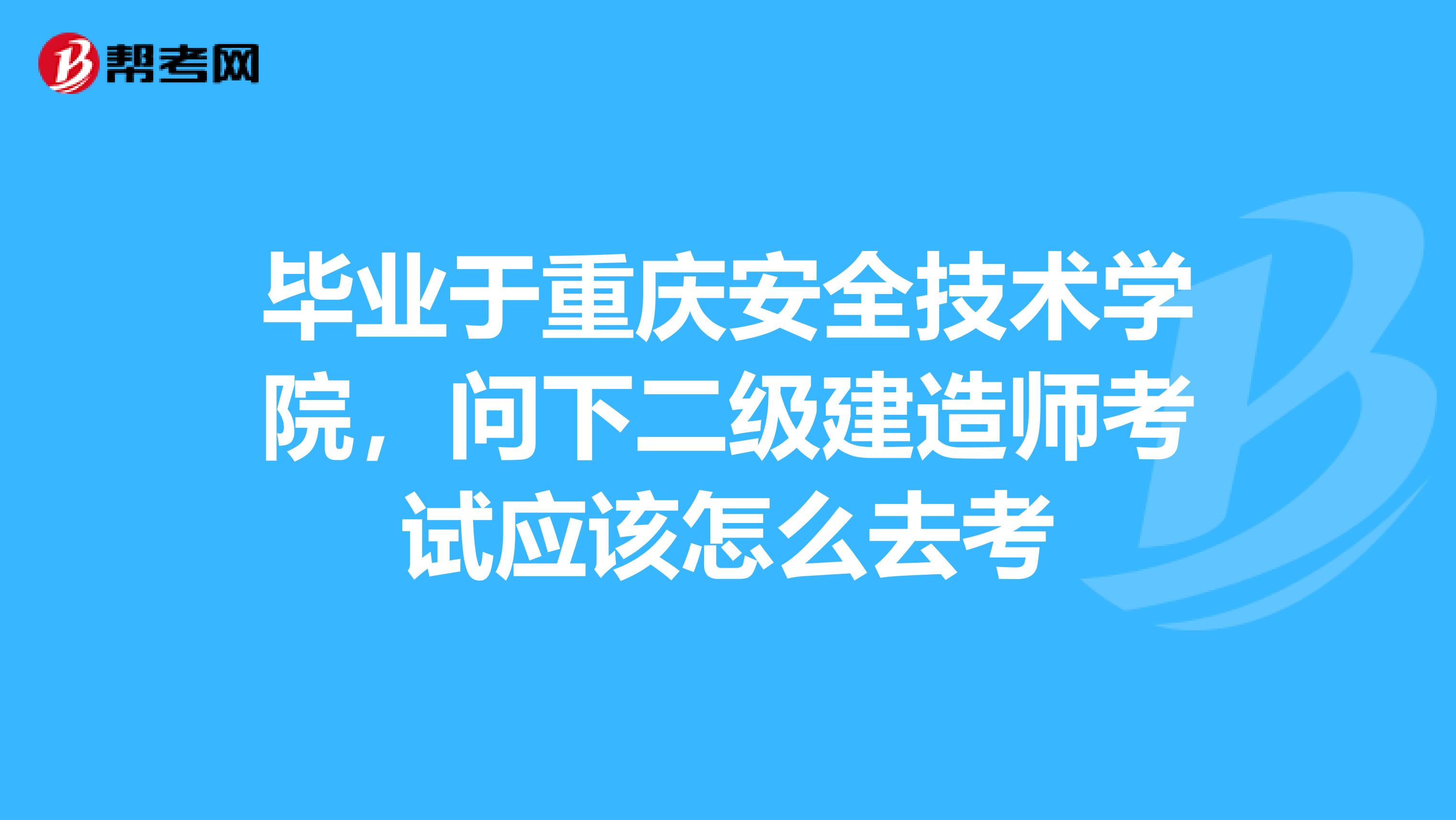 毕业于重庆安全技术学院,问下二级建造师考试应该怎么去考