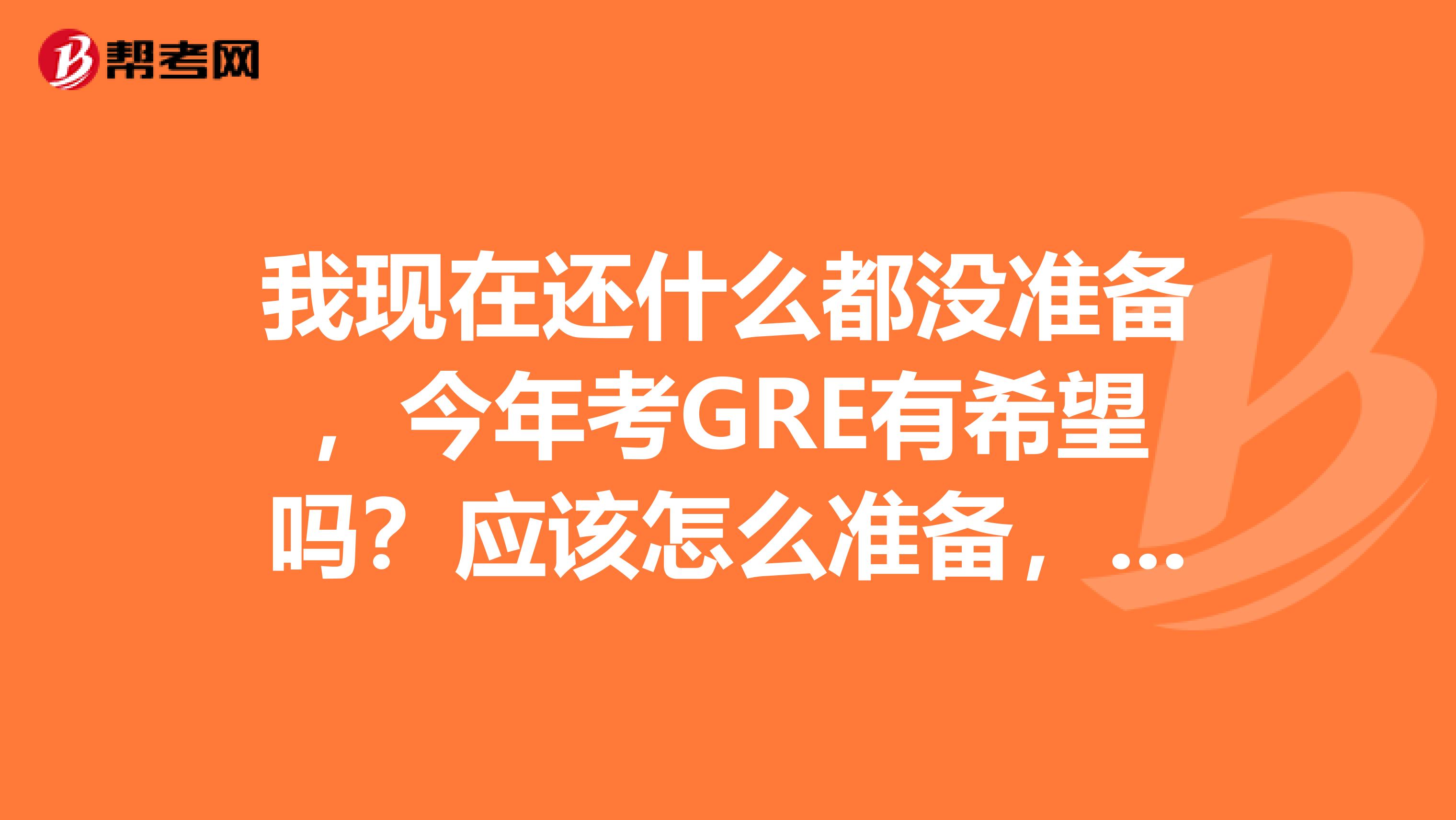 我现在还什么都没准备,今年考GRE有希望吗?应该怎么准备,不报什么培训班可以吗