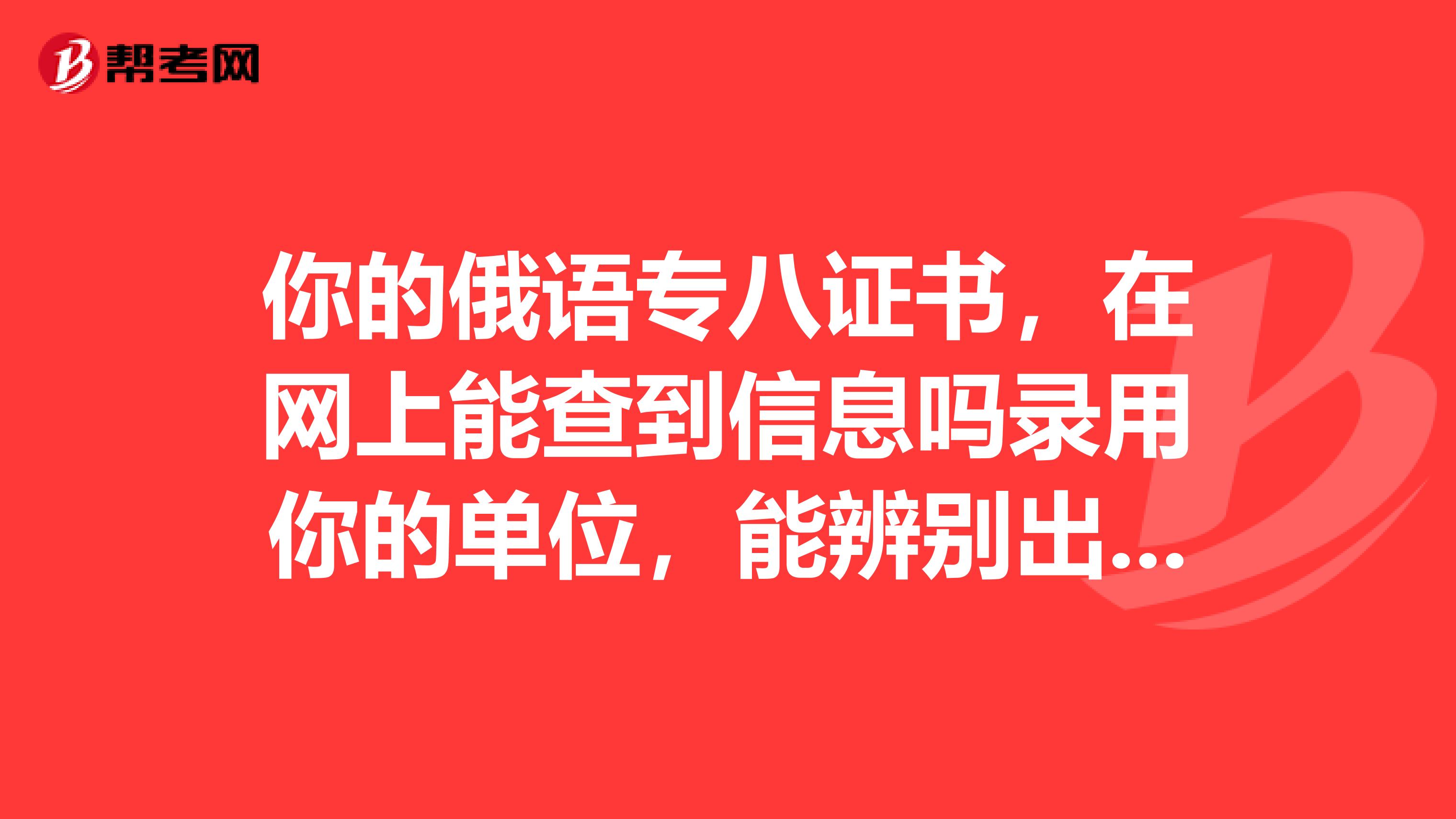 你的俄语专八证书,在网上能查到信息吗录用你的单位,能辨别出证书的真假吗