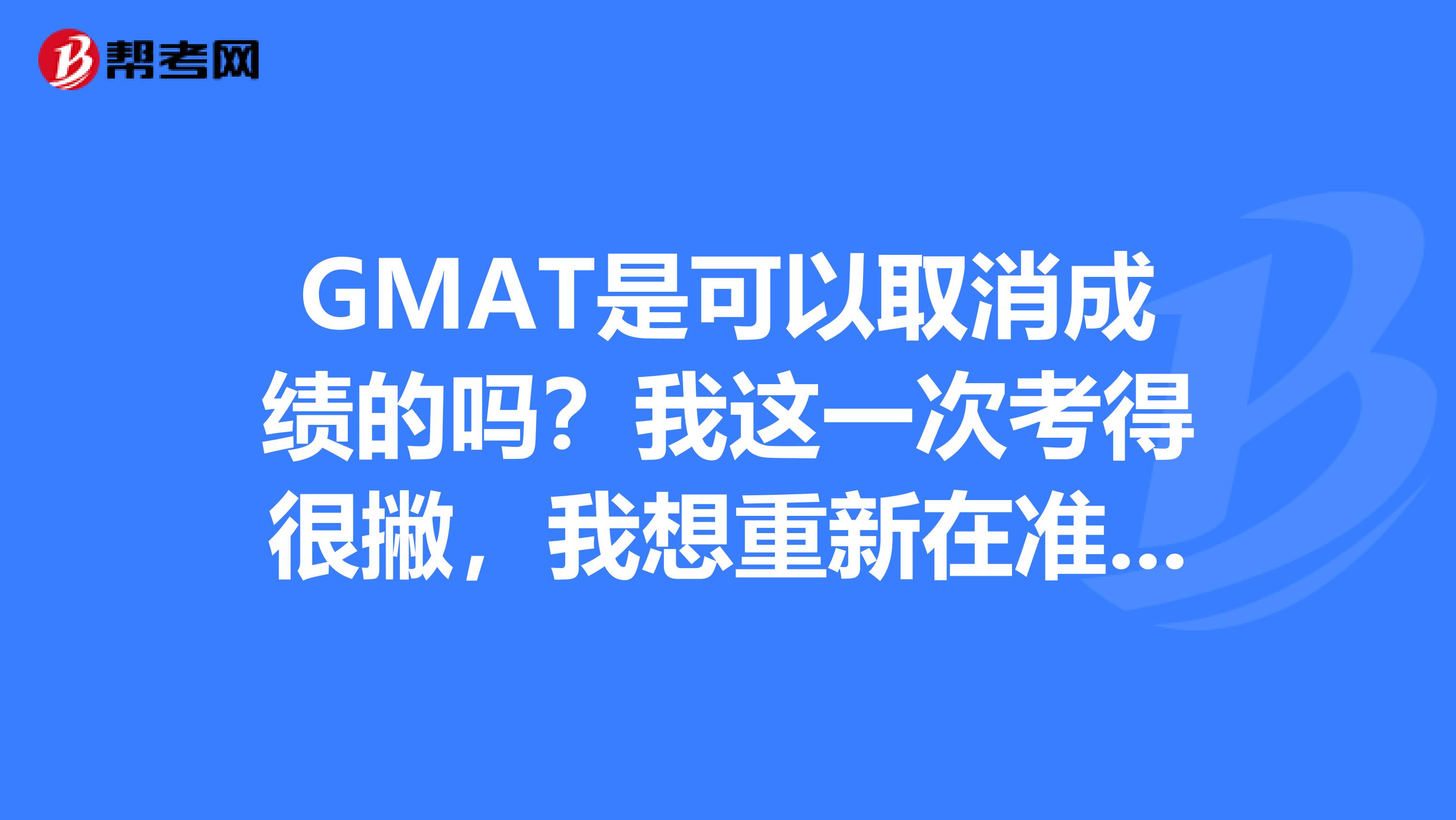 GMAT是可以取消成绩的吗?我这一次考得很撇,我想重新在准备一次