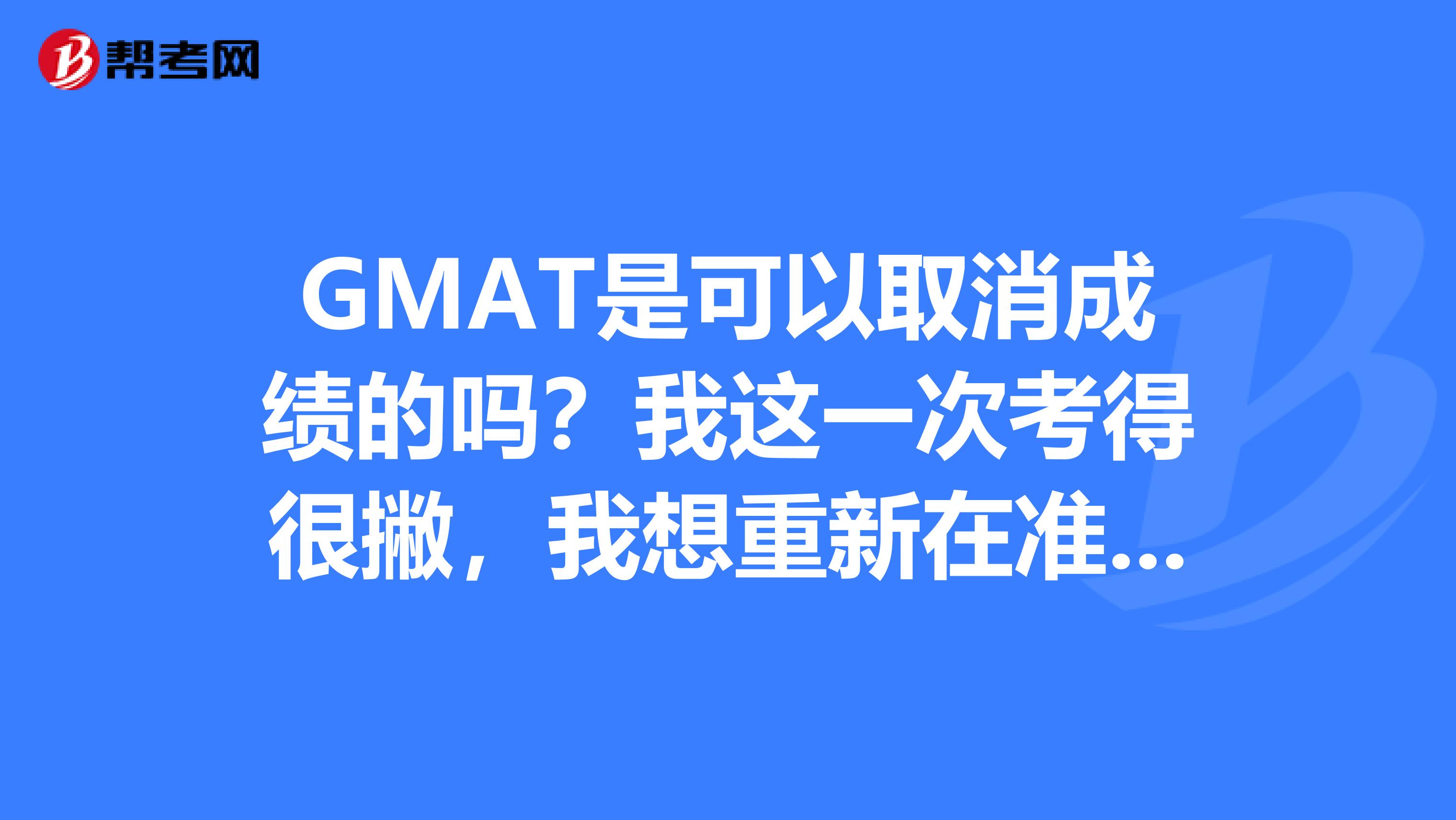 GMAT是可以取消成绩的吗？我这一次考得很撇，我想重新在准备一次