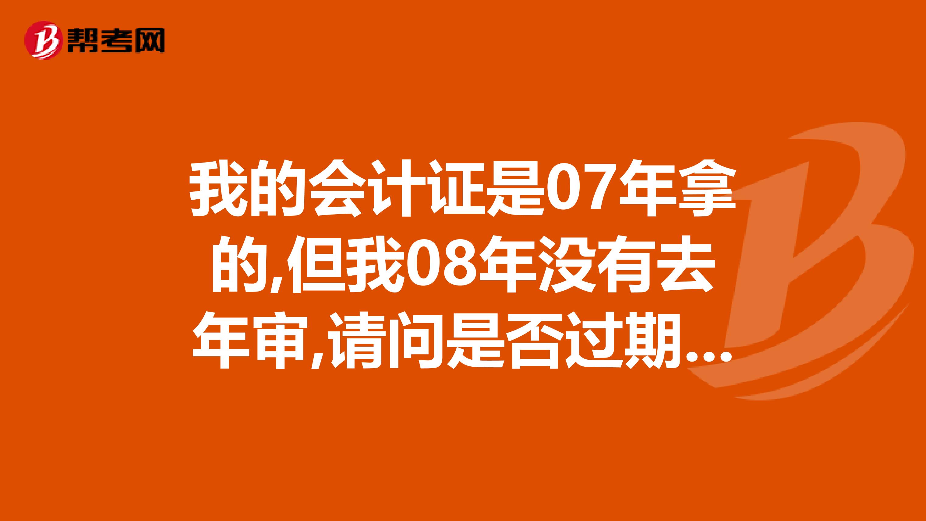 我的会计证是07年拿的,但我08年没有去年审,请问是否过期需要重考吗