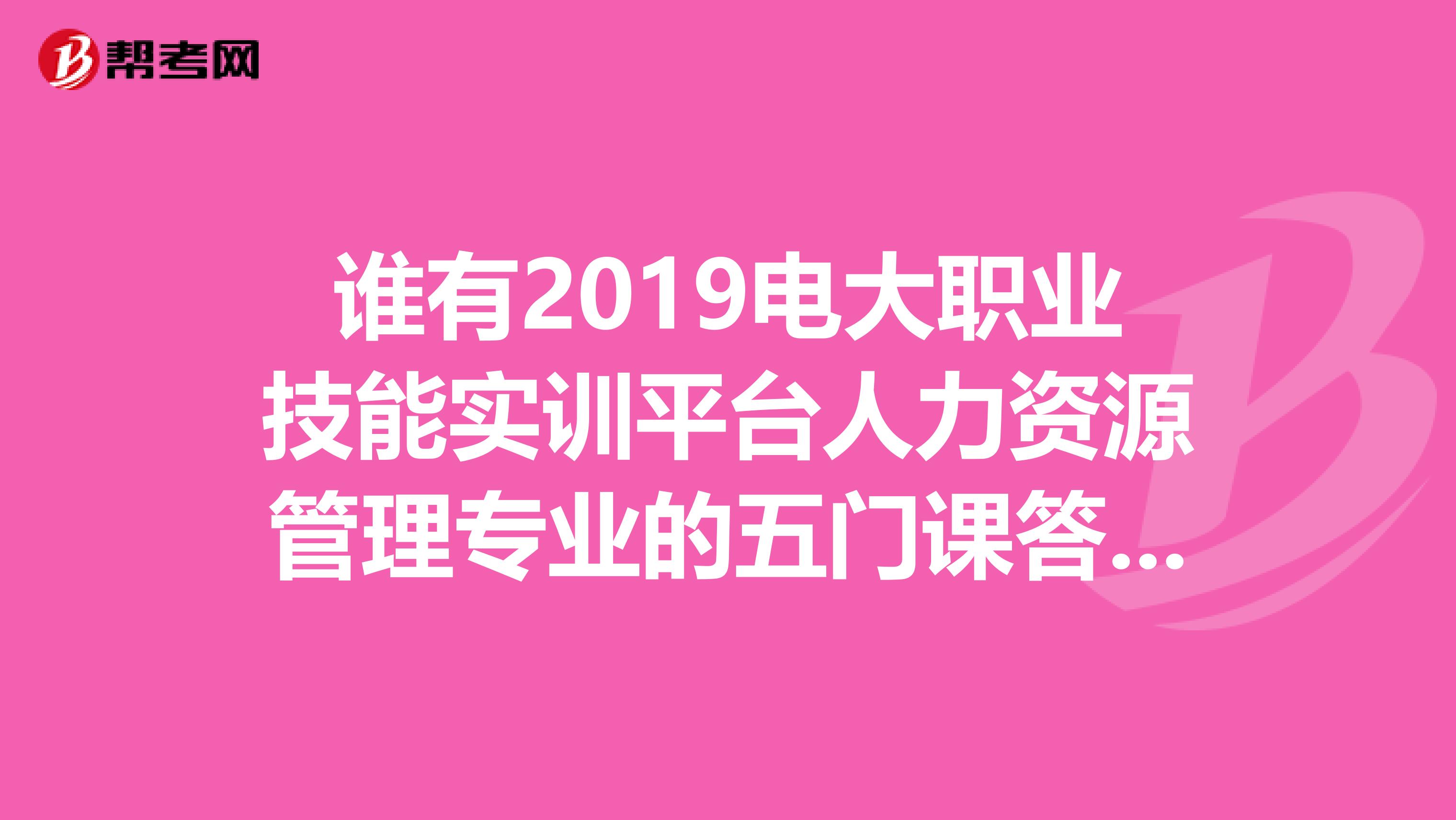 谁有2019电大职业技能实训平台人力资源管理专业的五门课答案,分别是工作分析实务人员招聘与培训实