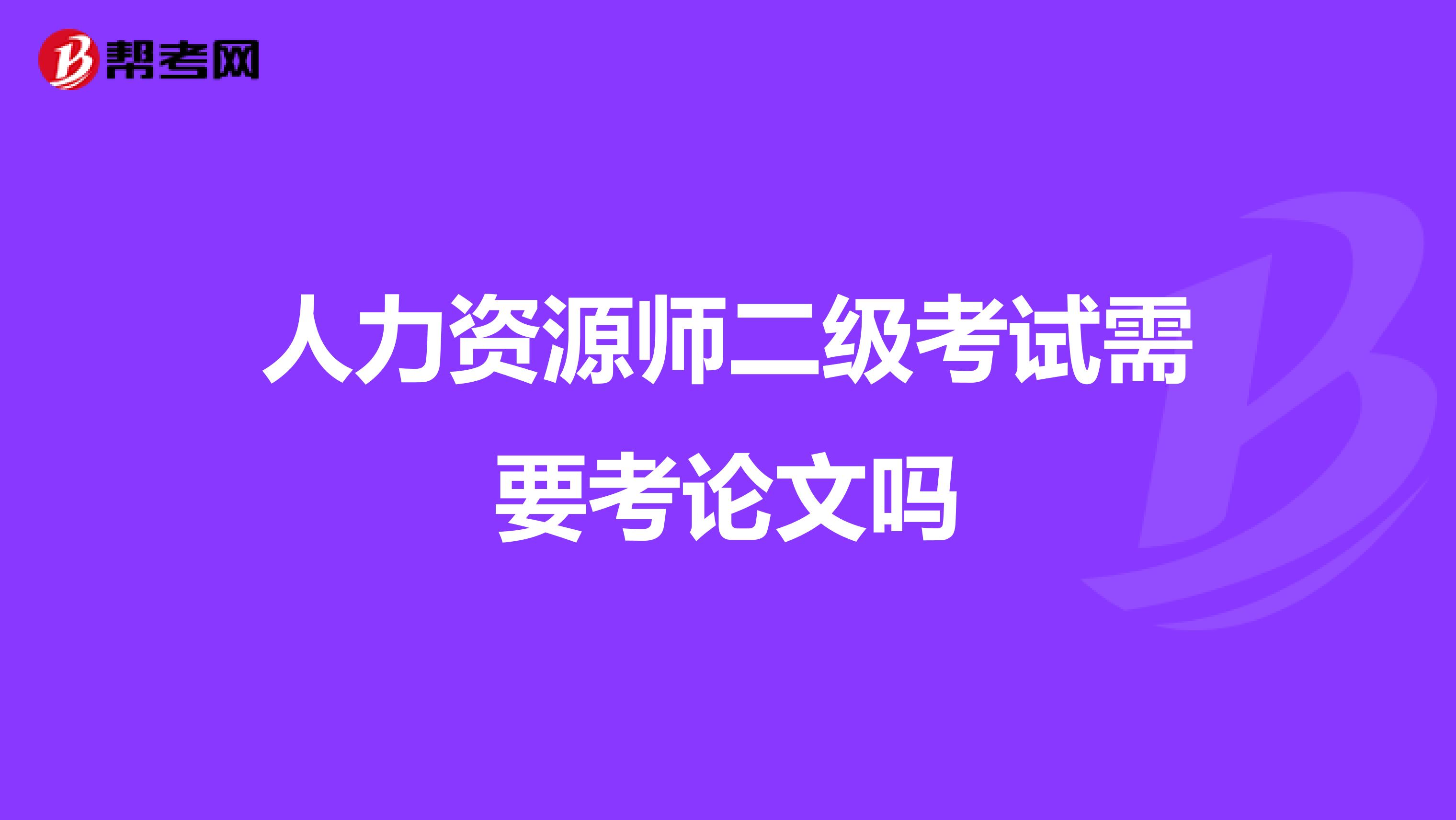 人力资源师二级考试需要考论文吗