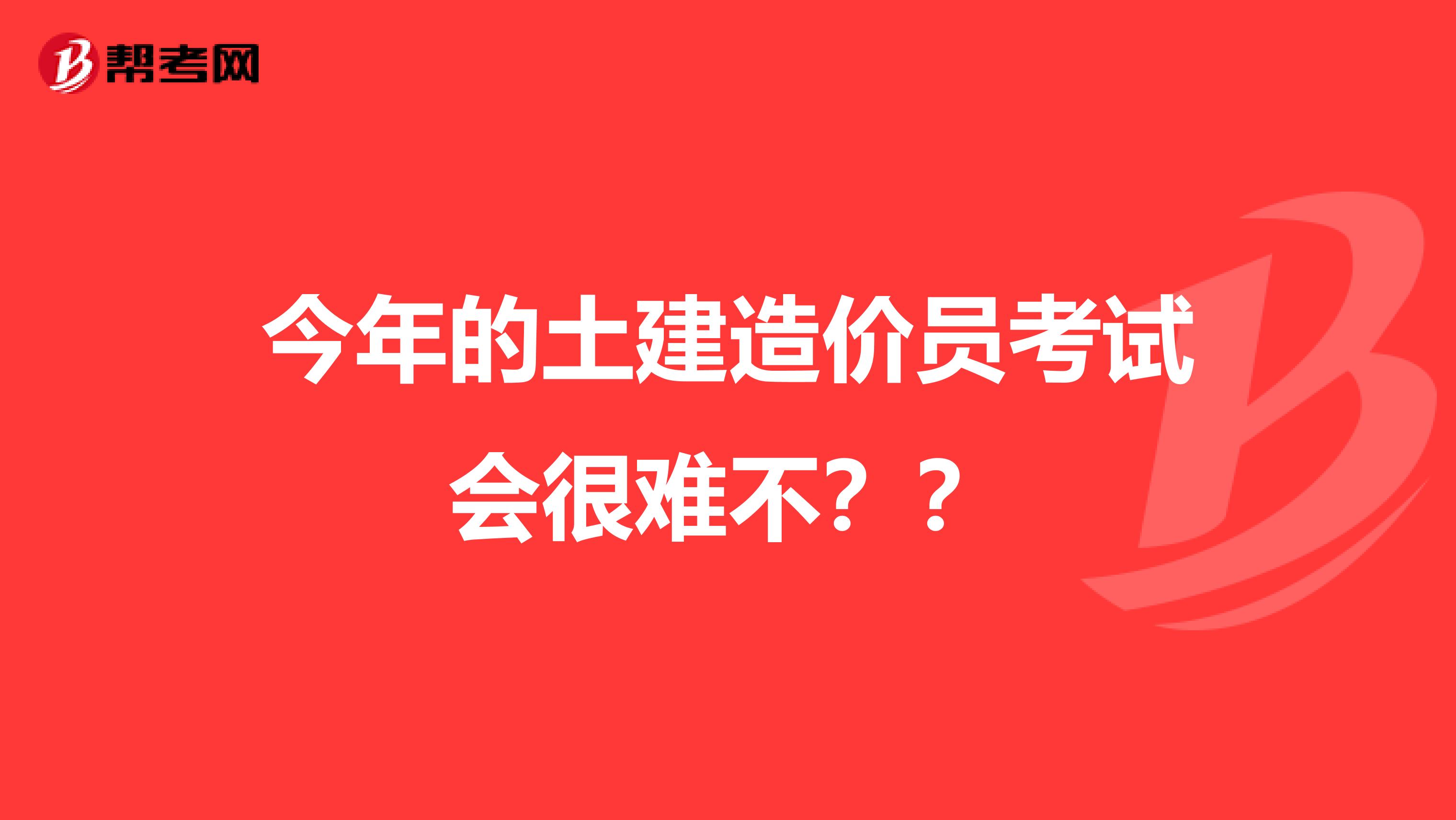 今年的土建造价员考试会很难不？？