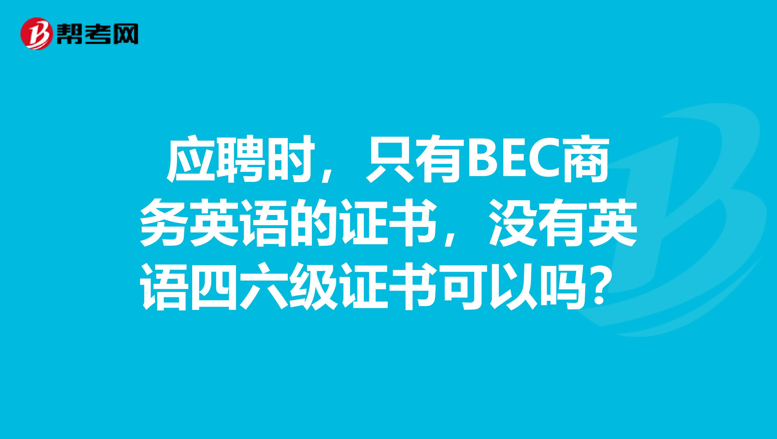 应聘时,只有BEC商务英语的证书,没有英语四六级证书可以吗?