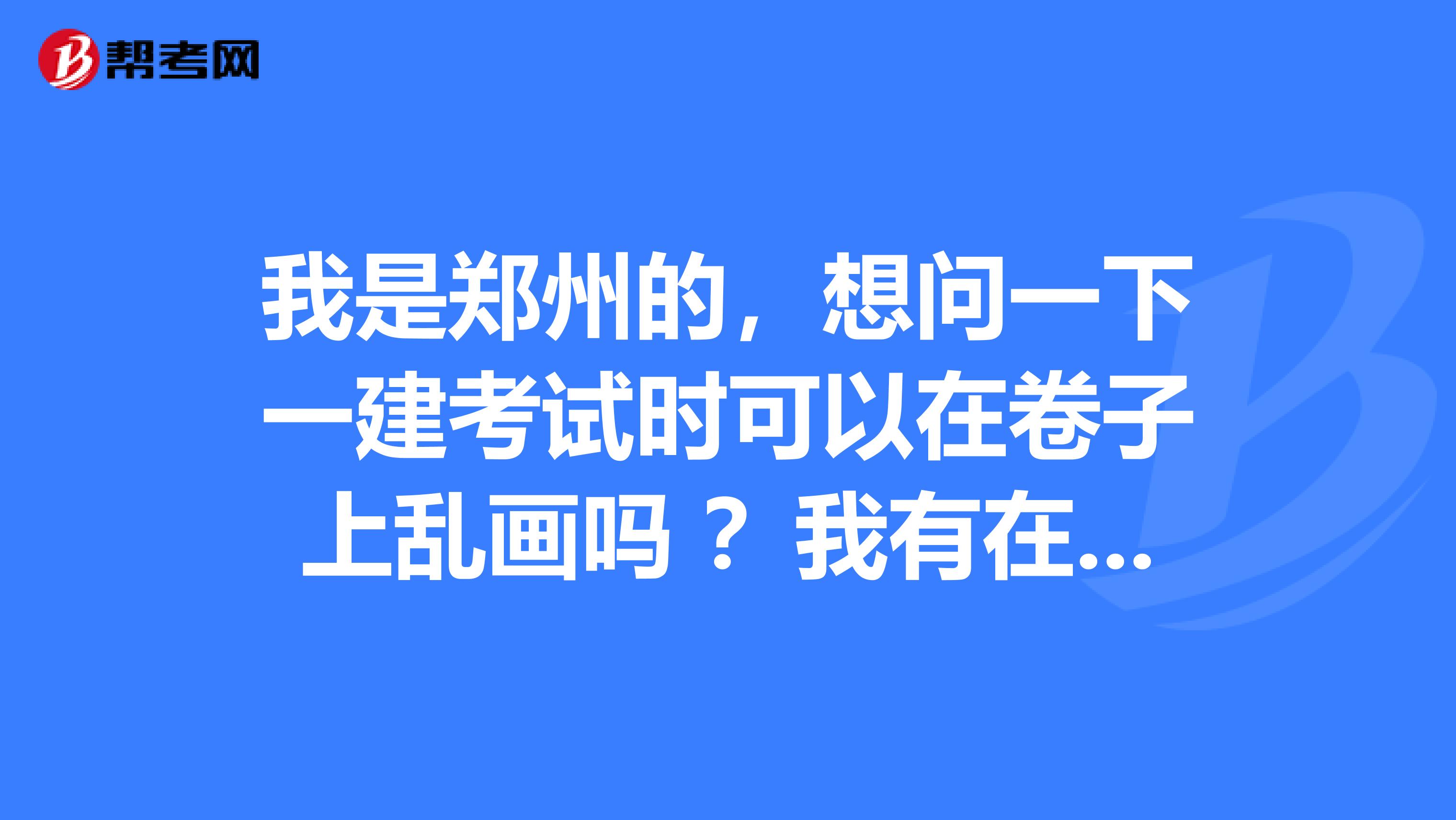 我是郑州的,想问一下一建考试时可以在卷子上乱画吗 ?我有在题目上标记关键词的习惯。