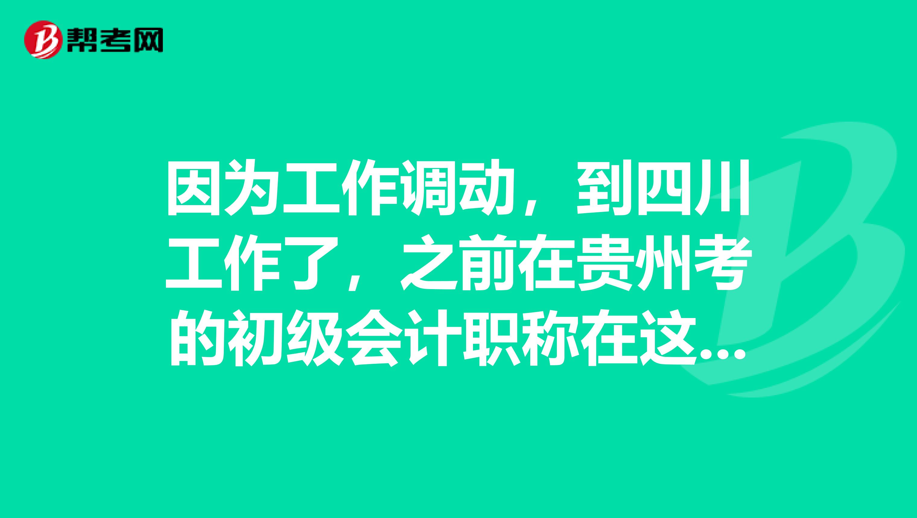 因?yàn)楣ぷ髡{(diào)動(dòng)，到四川工作了，之前在貴州考的初級(jí)會(huì)計(jì)職稱在這邊來(lái)了還被認(rèn)可嗎？