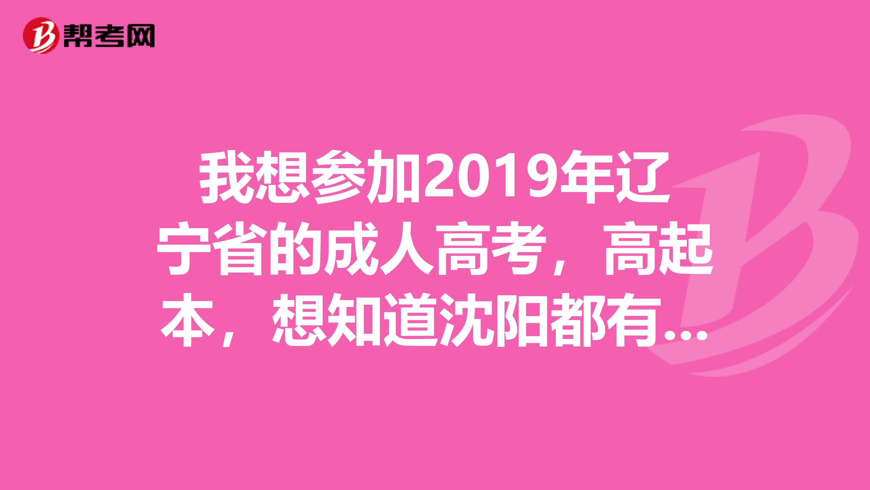 我想参加2019年辽宁省的成人高考,高起本,想知道沈阳都有什么学校可以报?