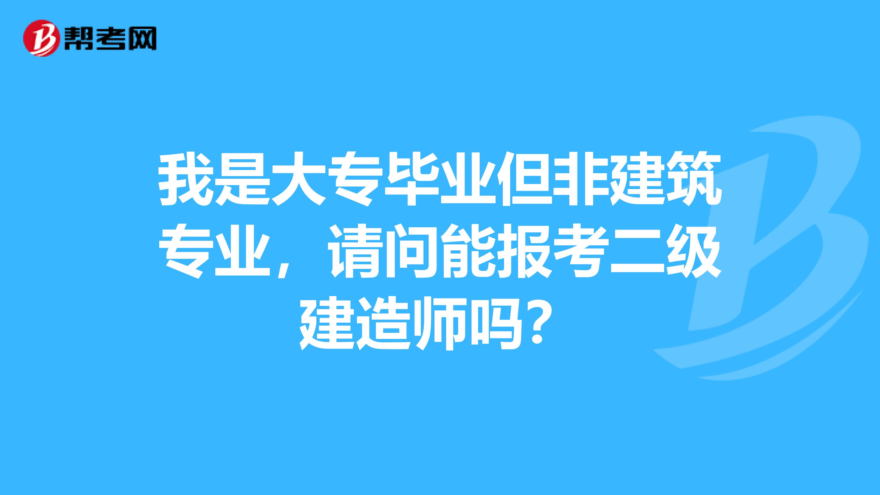我是大專畢業(yè)但非建筑專業(yè)，請問能報考二級建造師嗎？