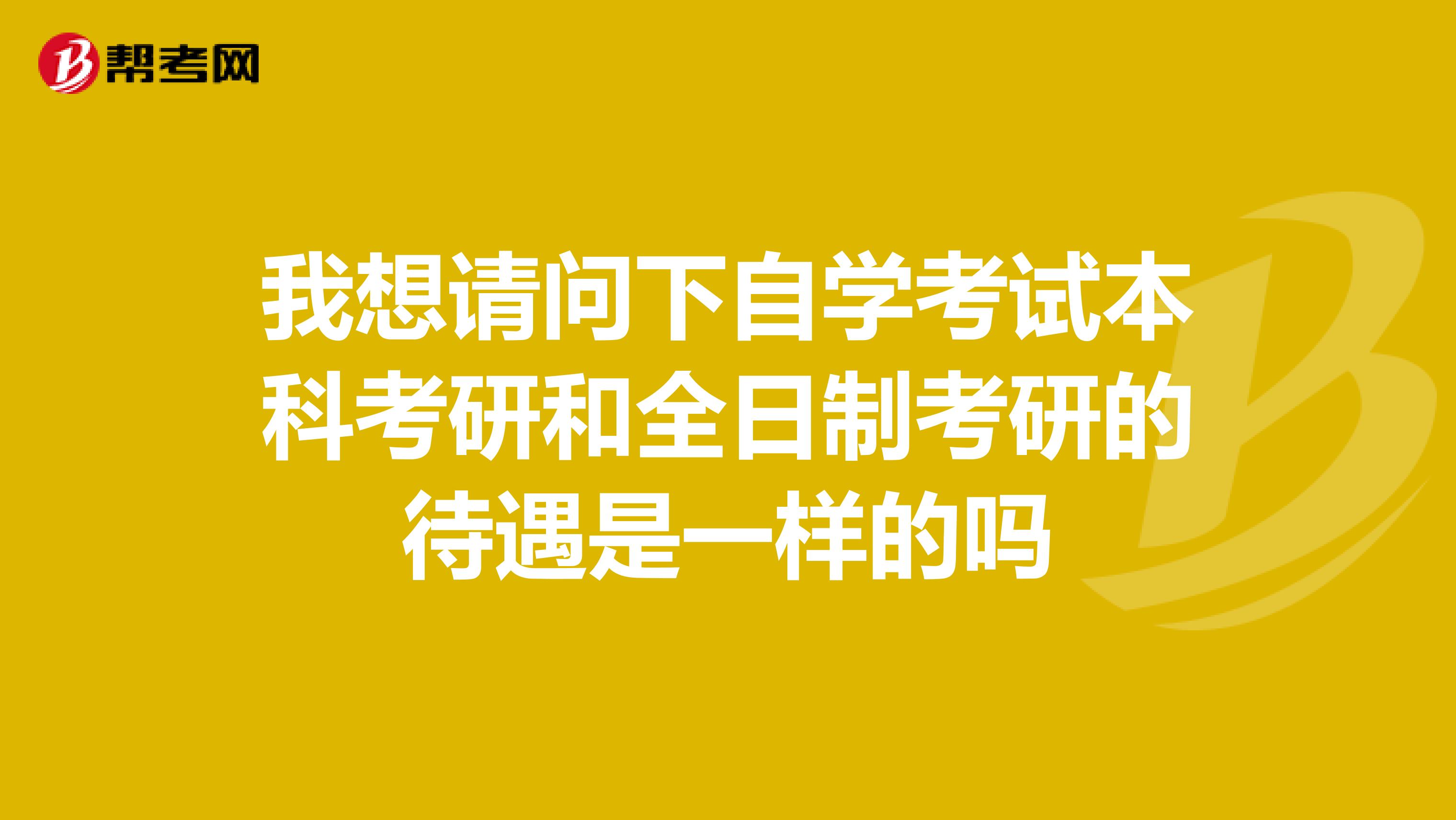 我想请问下自学考试本科考研和全日制考研的待遇是一样的吗