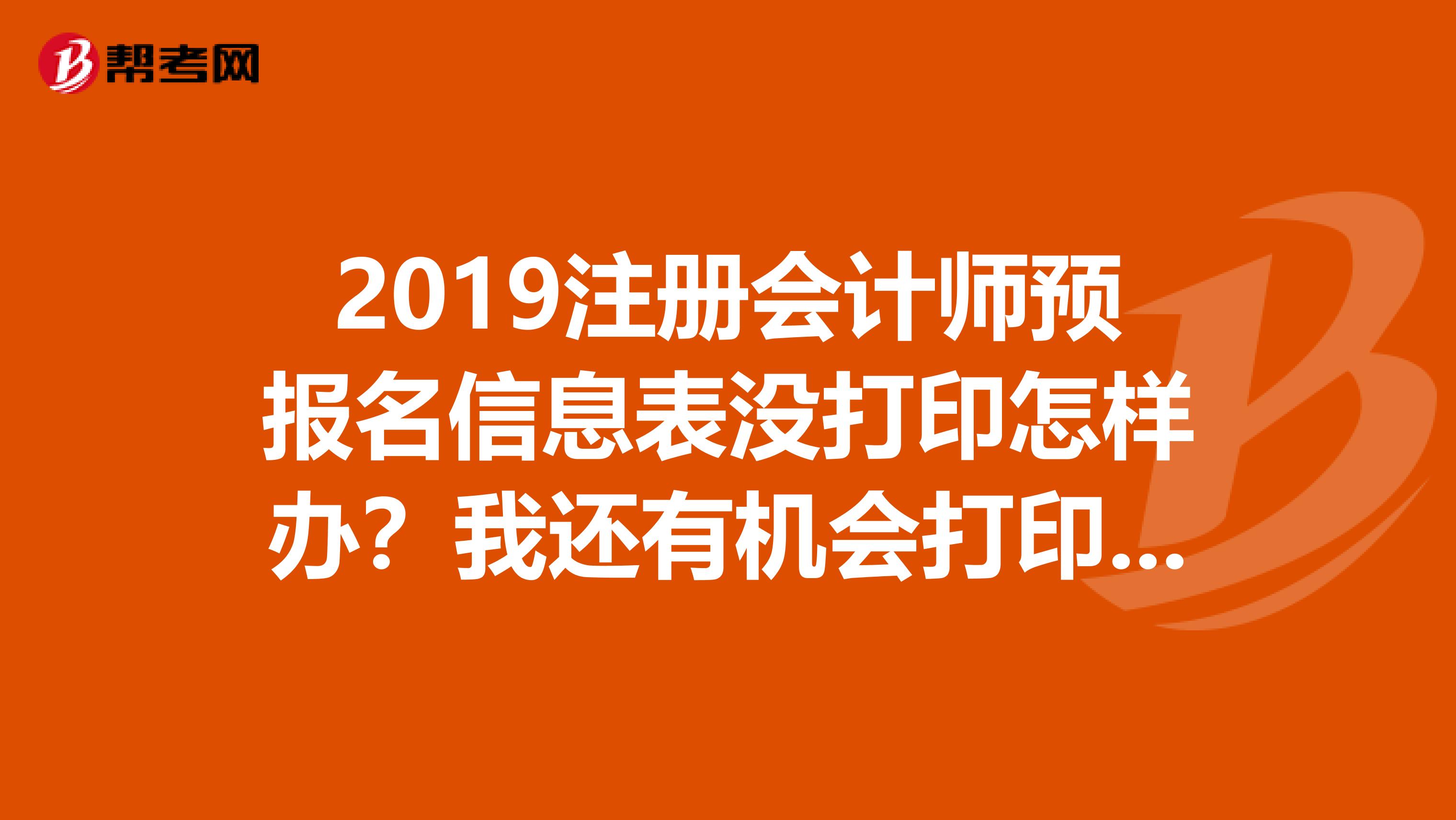 2019注册会计师预报名信息表没打印怎样办？我还有机会打印？？