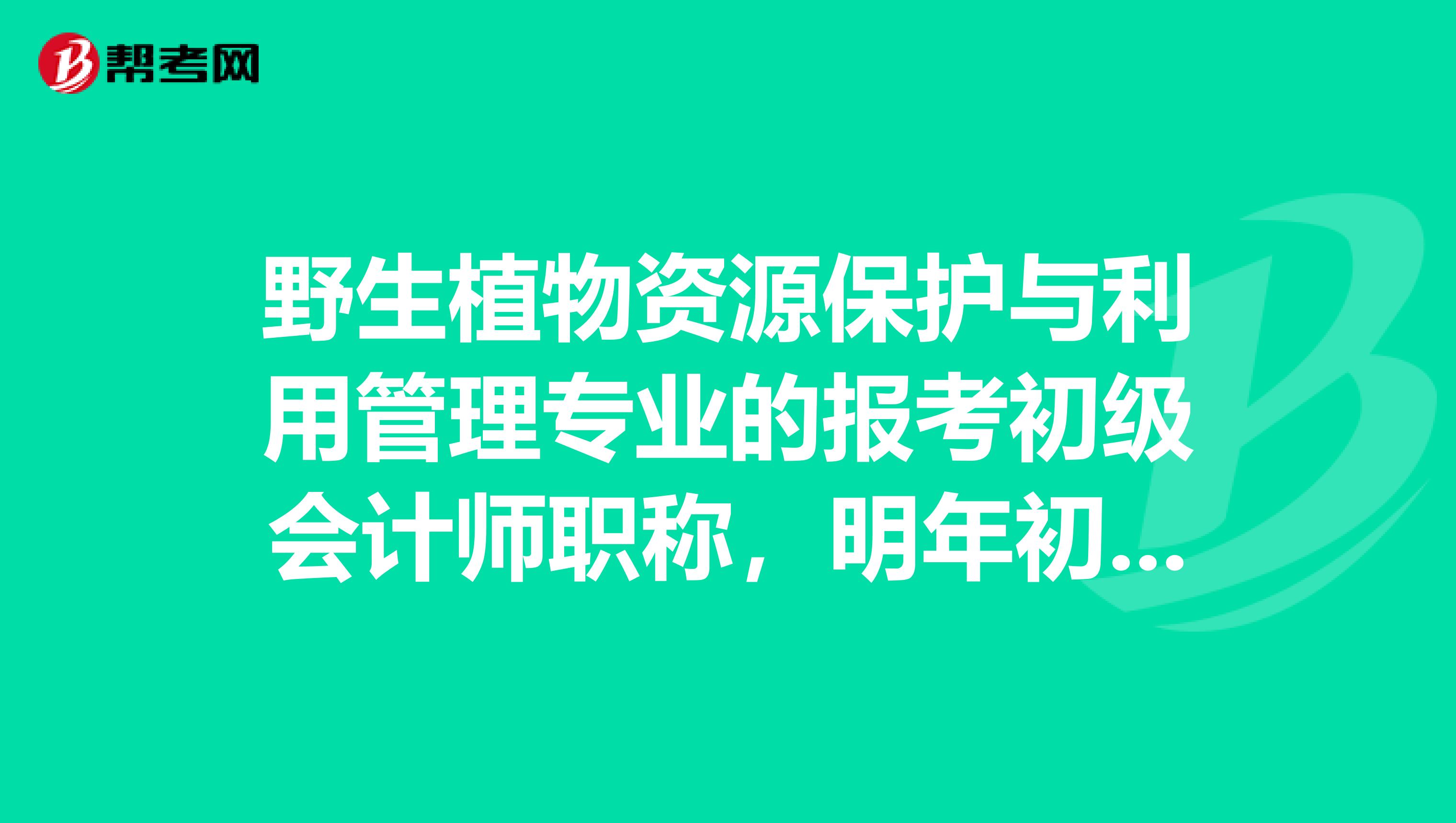 野生植物资源保护与利用管理专业的报考初级会计师职称，明年初级会计师职称考试有什么建议啊？或者是技巧什么的？