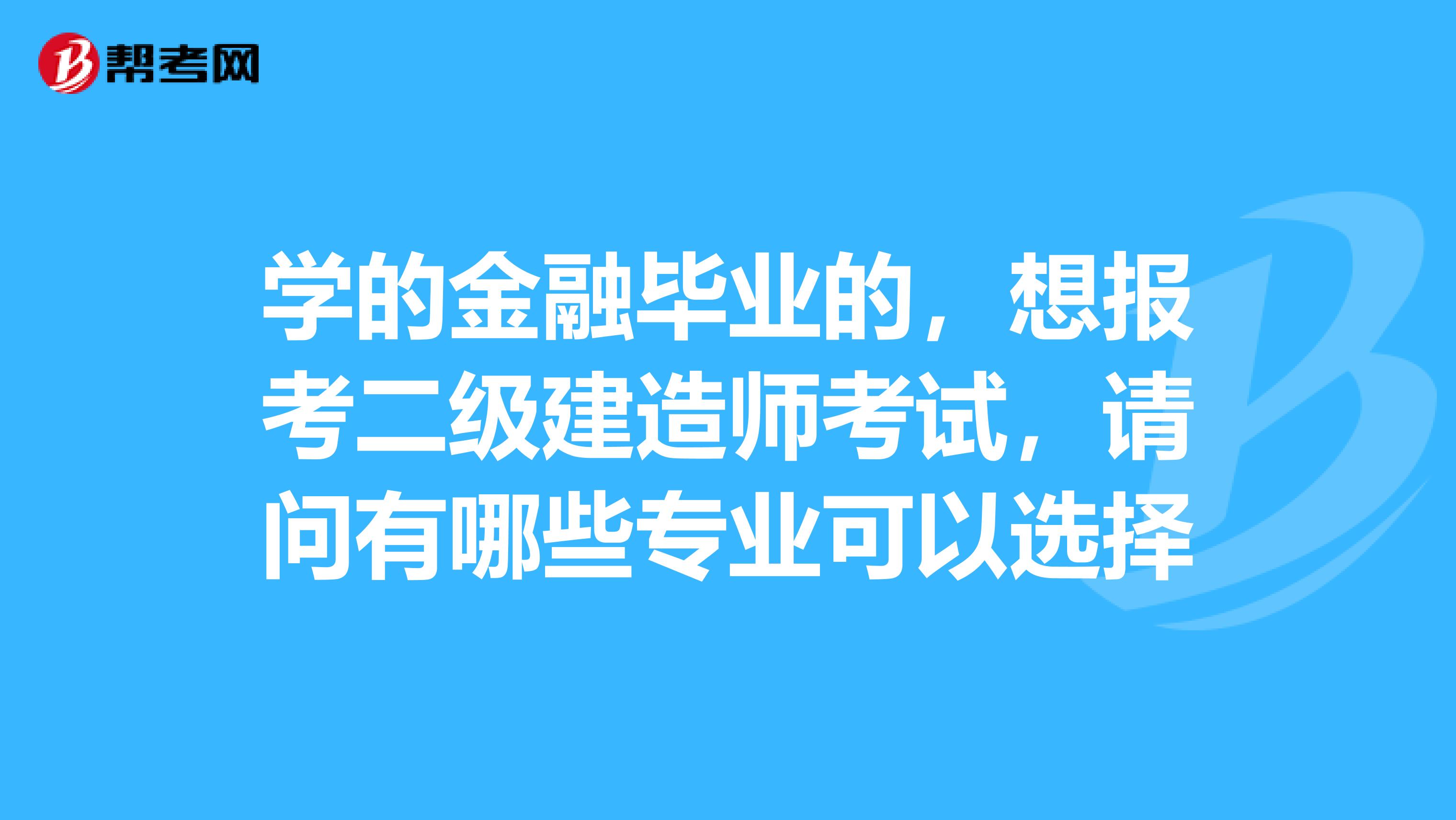 学的金融毕业的,想报考二级建造师考试,请问有哪些专业可以选择