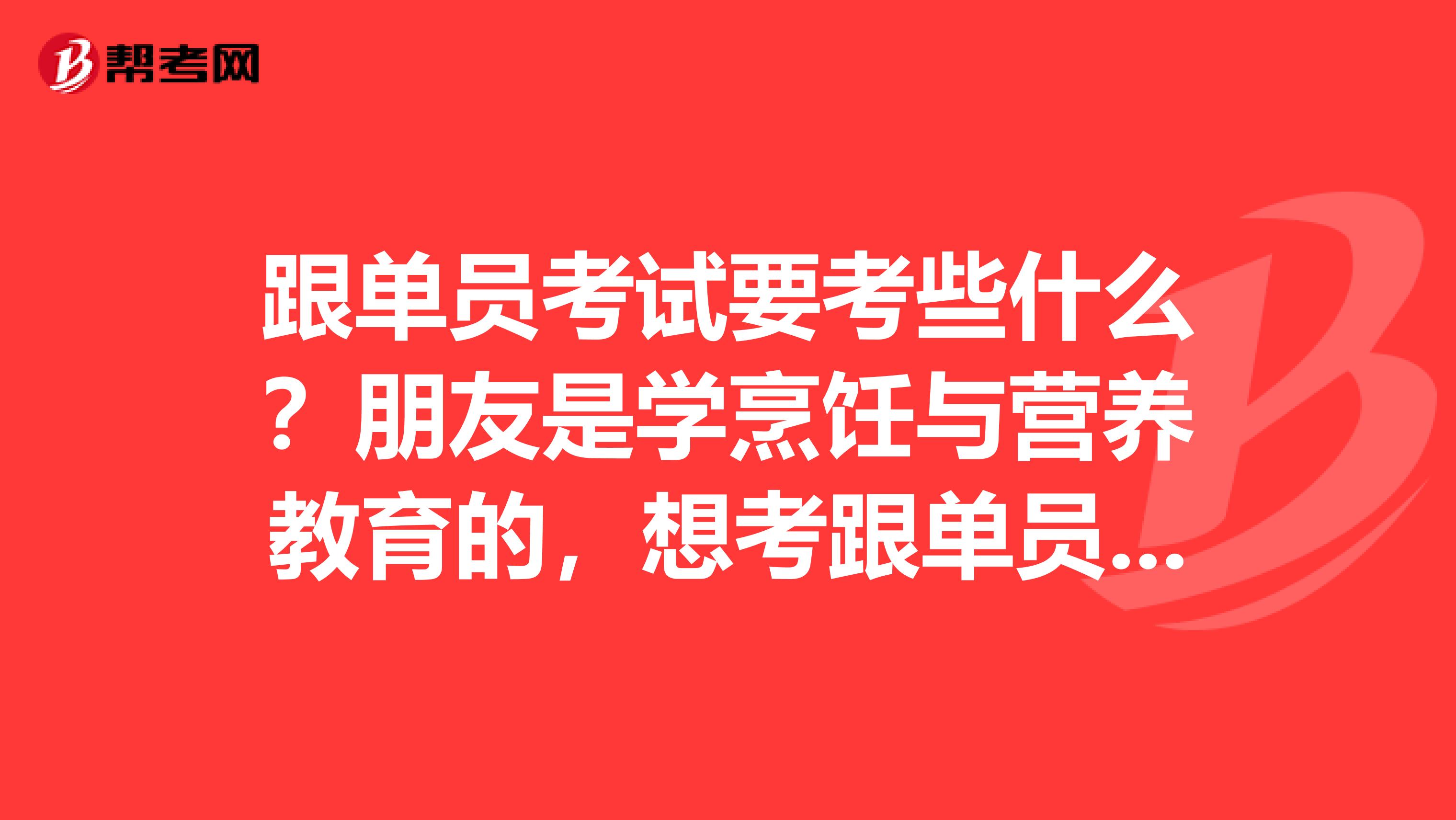 跟单员考试要考些什么?朋友是学烹饪与营养教育的,想考跟单员做跟单行业的工作,帮她问问。