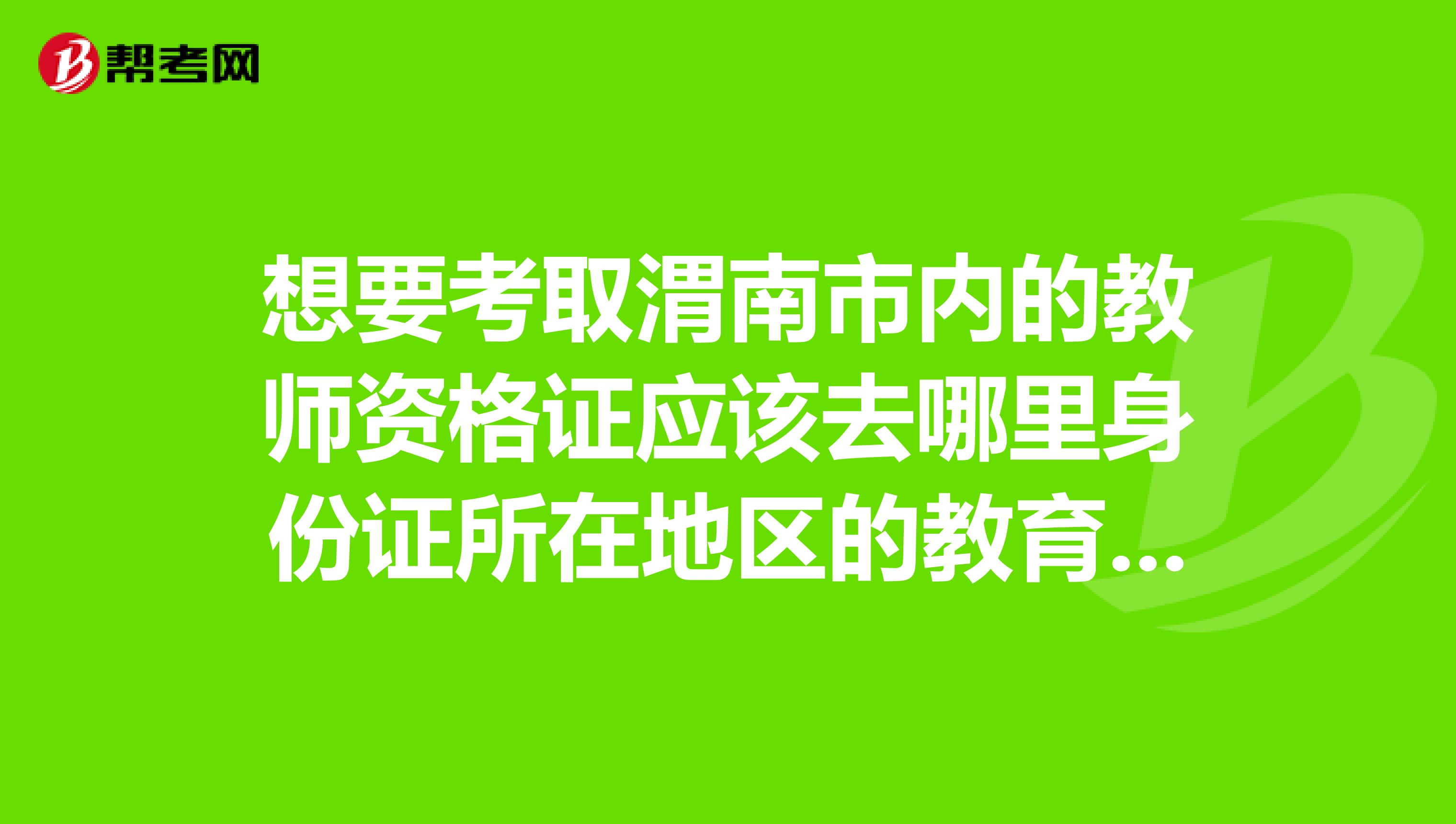 想要考取渭南市内的教师资格证应该去哪里身份证所在地区的教育局还是劳动局是一样的吗