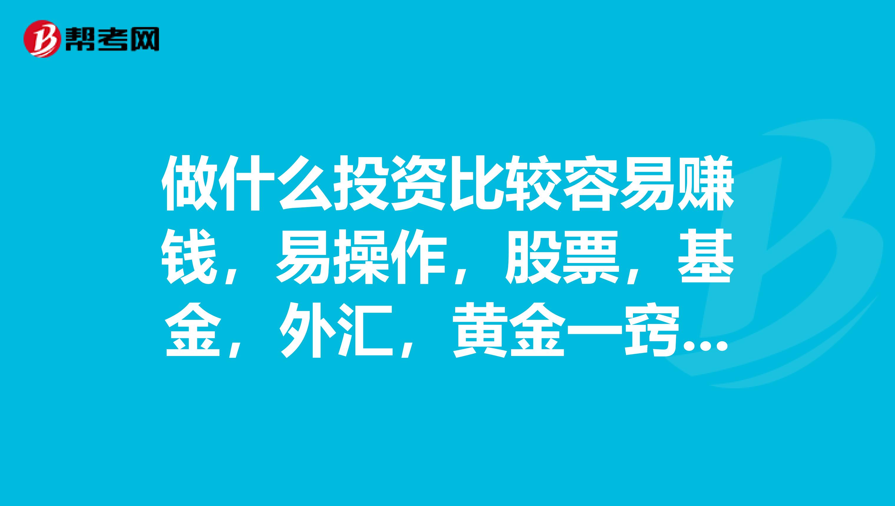 做什么投资比较容易赚钱,易操作,股票基金,外汇,黄金一窍不通,有点